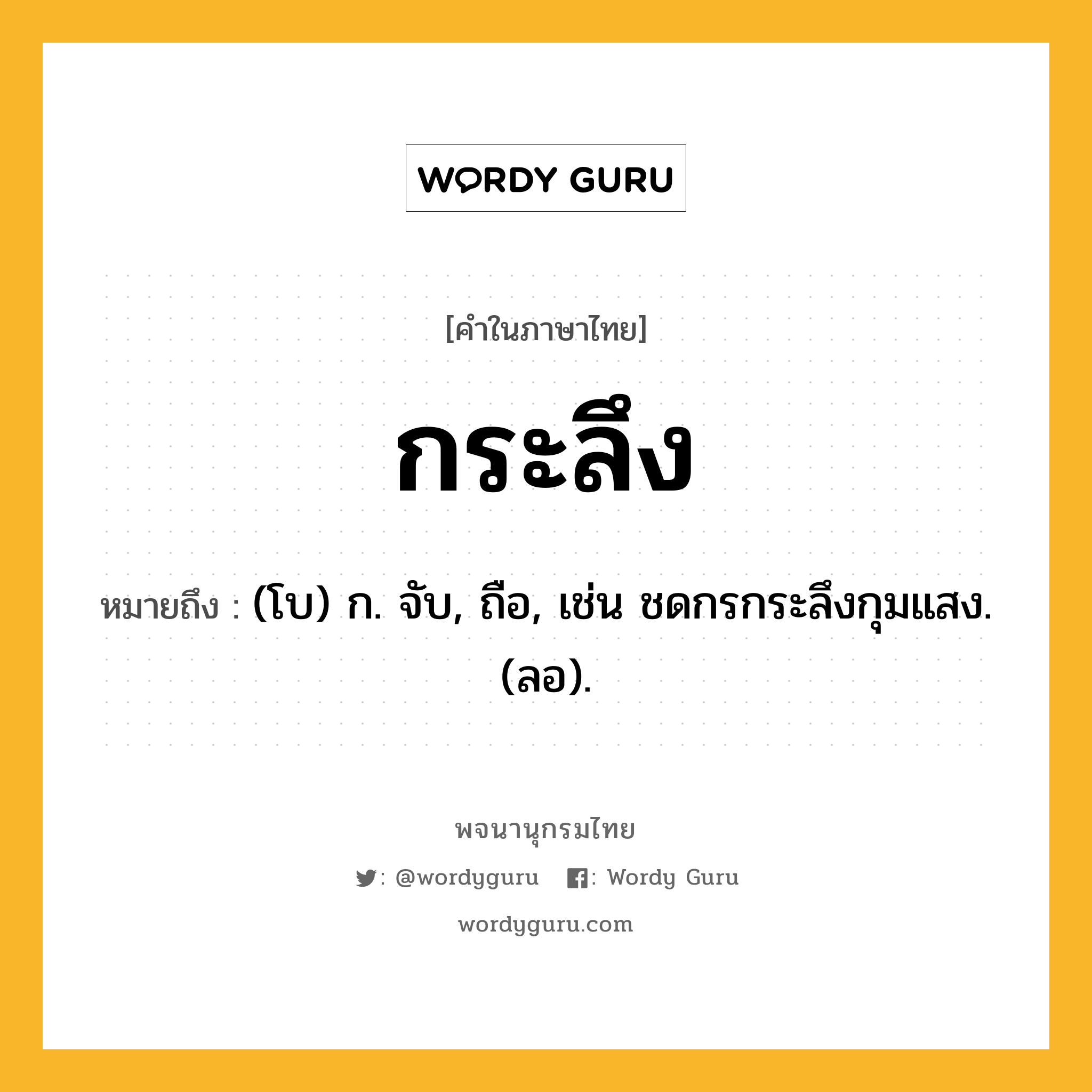 กระลึง หมายถึงอะไร?, คำในภาษาไทย กระลึง หมายถึง (โบ) ก. จับ, ถือ, เช่น ชดกรกระลึงกุมแสง. (ลอ).