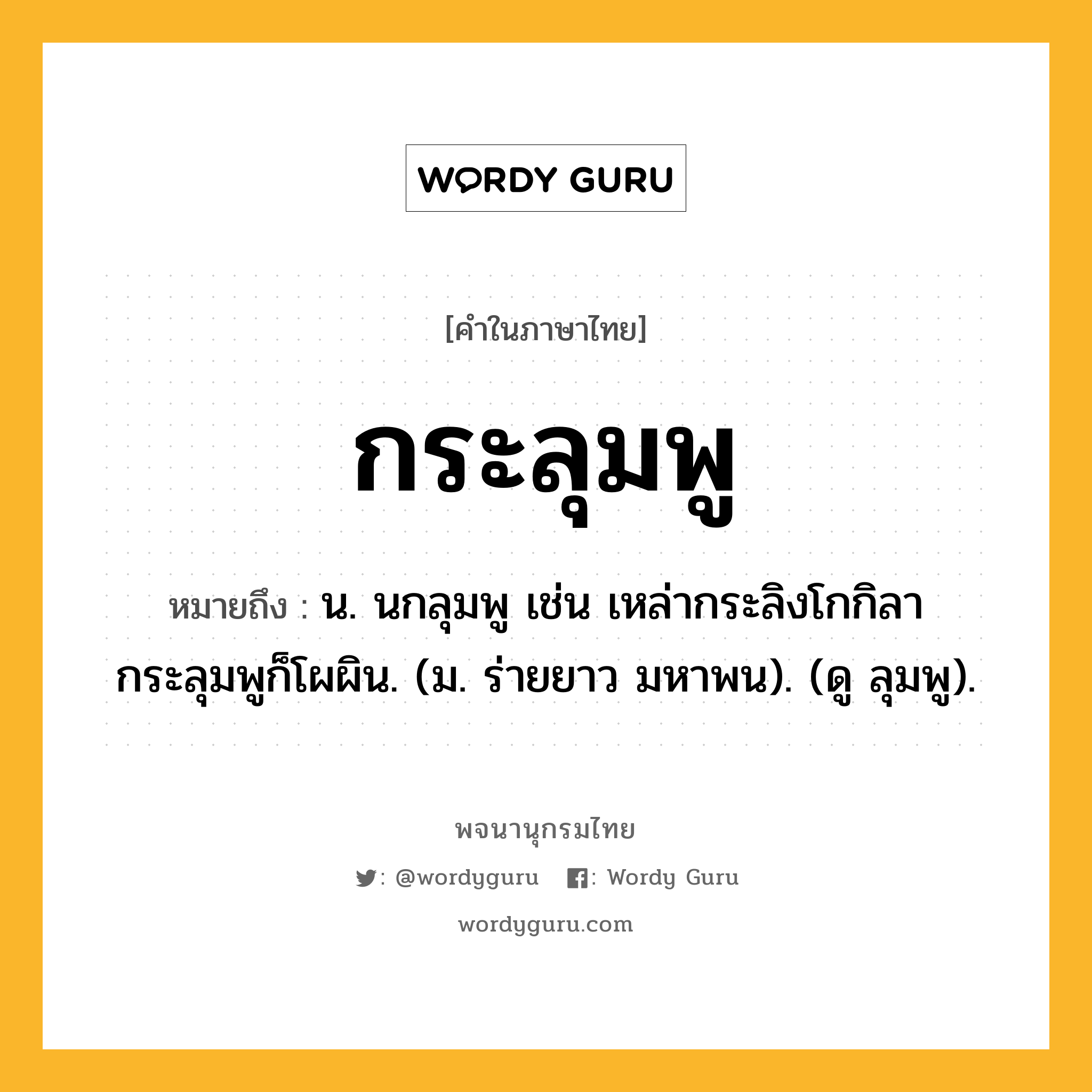 กระลุมพู หมายถึงอะไร?, คำในภาษาไทย กระลุมพู หมายถึง น. นกลุมพู เช่น เหล่ากระลิงโกกิลา กระลุมพูก็โผผิน. (ม. ร่ายยาว มหาพน). (ดู ลุมพู).