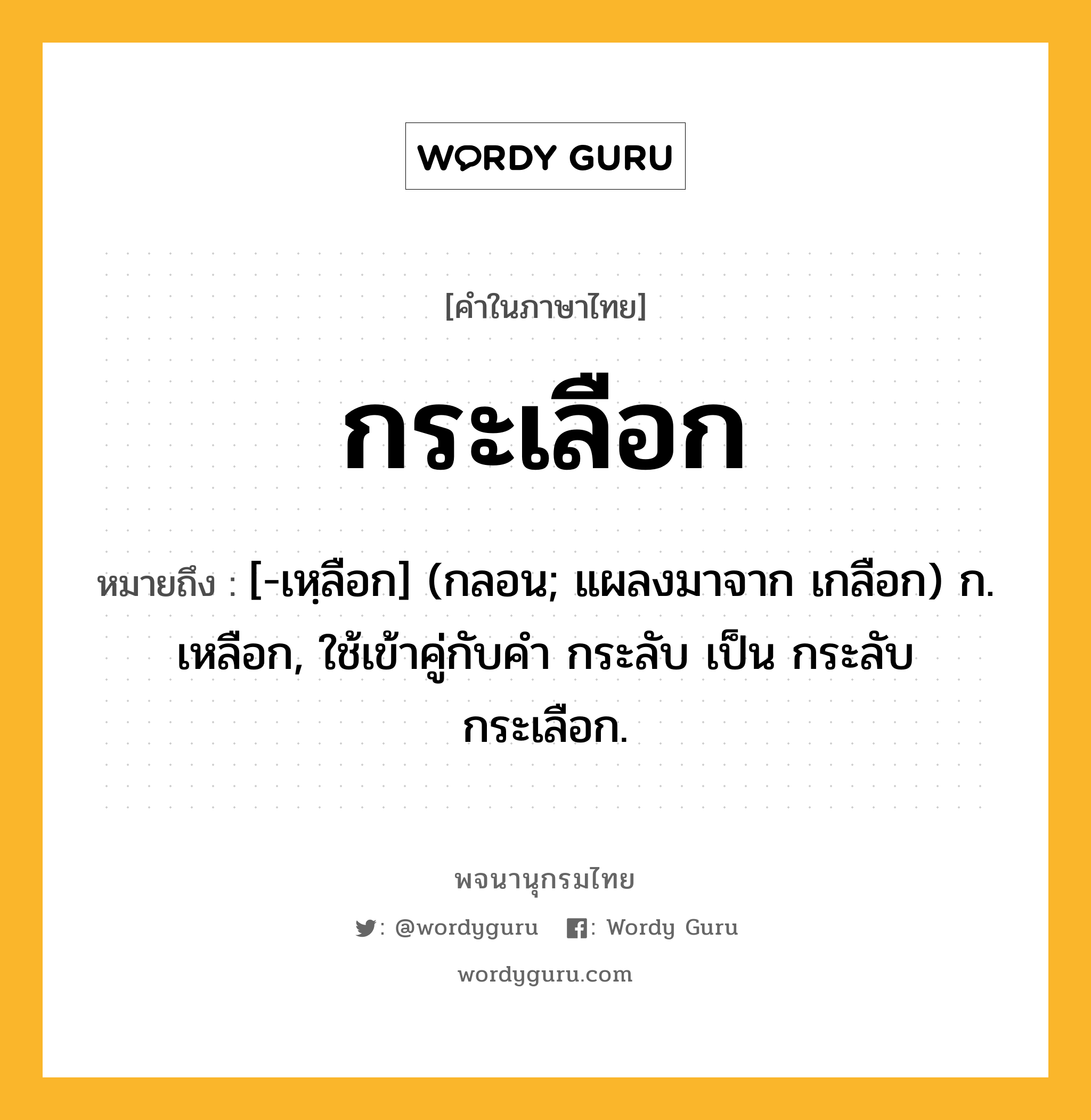 กระเลือก หมายถึงอะไร?, คำในภาษาไทย กระเลือก หมายถึง [-เหฺลือก] (กลอน; แผลงมาจาก เกลือก) ก. เหลือก, ใช้เข้าคู่กับคํา กระลับ เป็น กระลับกระเลือก.