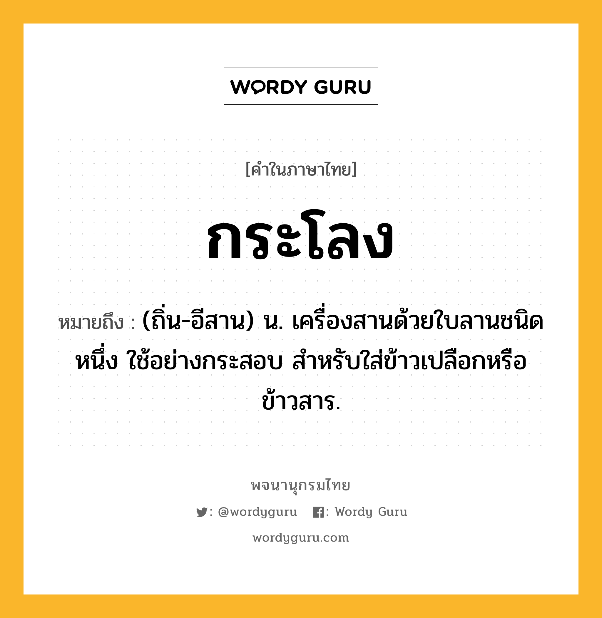 กระโลง หมายถึงอะไร?, คำในภาษาไทย กระโลง หมายถึง (ถิ่น-อีสาน) น. เครื่องสานด้วยใบลานชนิดหนึ่ง ใช้อย่างกระสอบ สําหรับใส่ข้าวเปลือกหรือข้าวสาร.