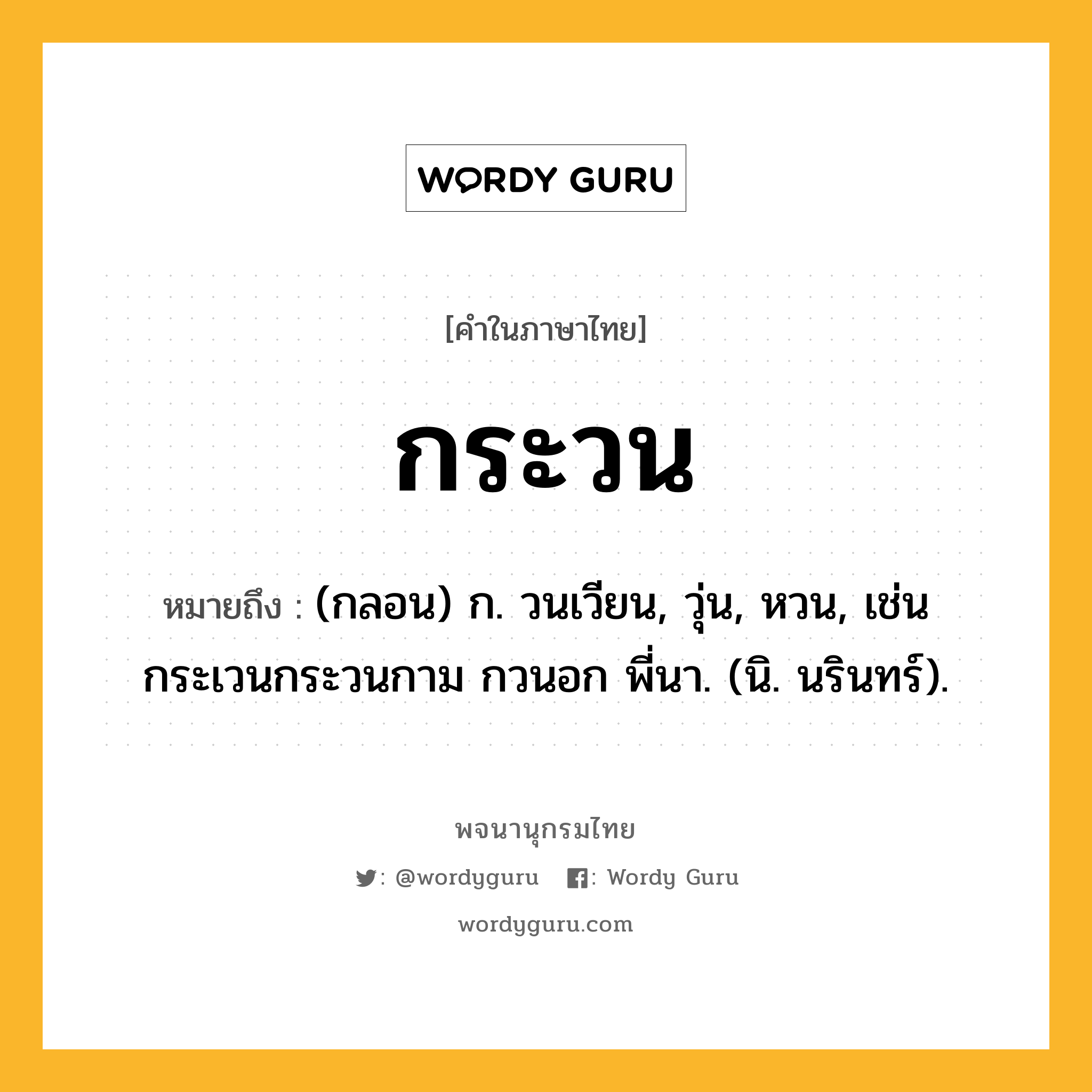 กระวน หมายถึงอะไร?, คำในภาษาไทย กระวน หมายถึง (กลอน) ก. วนเวียน, วุ่น, หวน, เช่น กระเวนกระวนกาม กวนอก พี่นา. (นิ. นรินทร์).