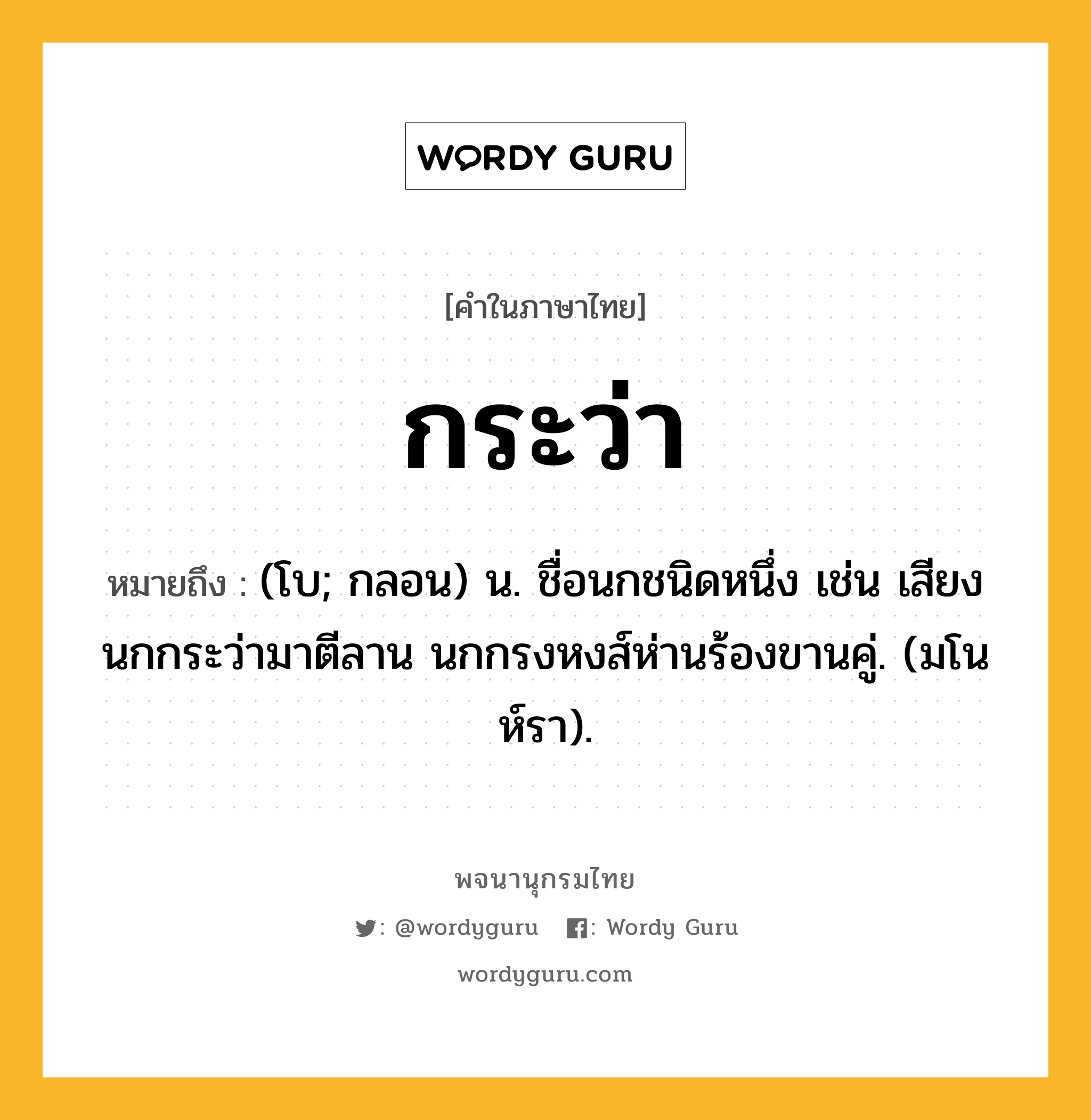 กระว่า หมายถึงอะไร?, คำในภาษาไทย กระว่า หมายถึง (โบ; กลอน) น. ชื่อนกชนิดหนึ่ง เช่น เสียงนกกระว่ามาตีลาน นกกรงหงส์ห่านร้องขานคู่. (มโนห์รา).