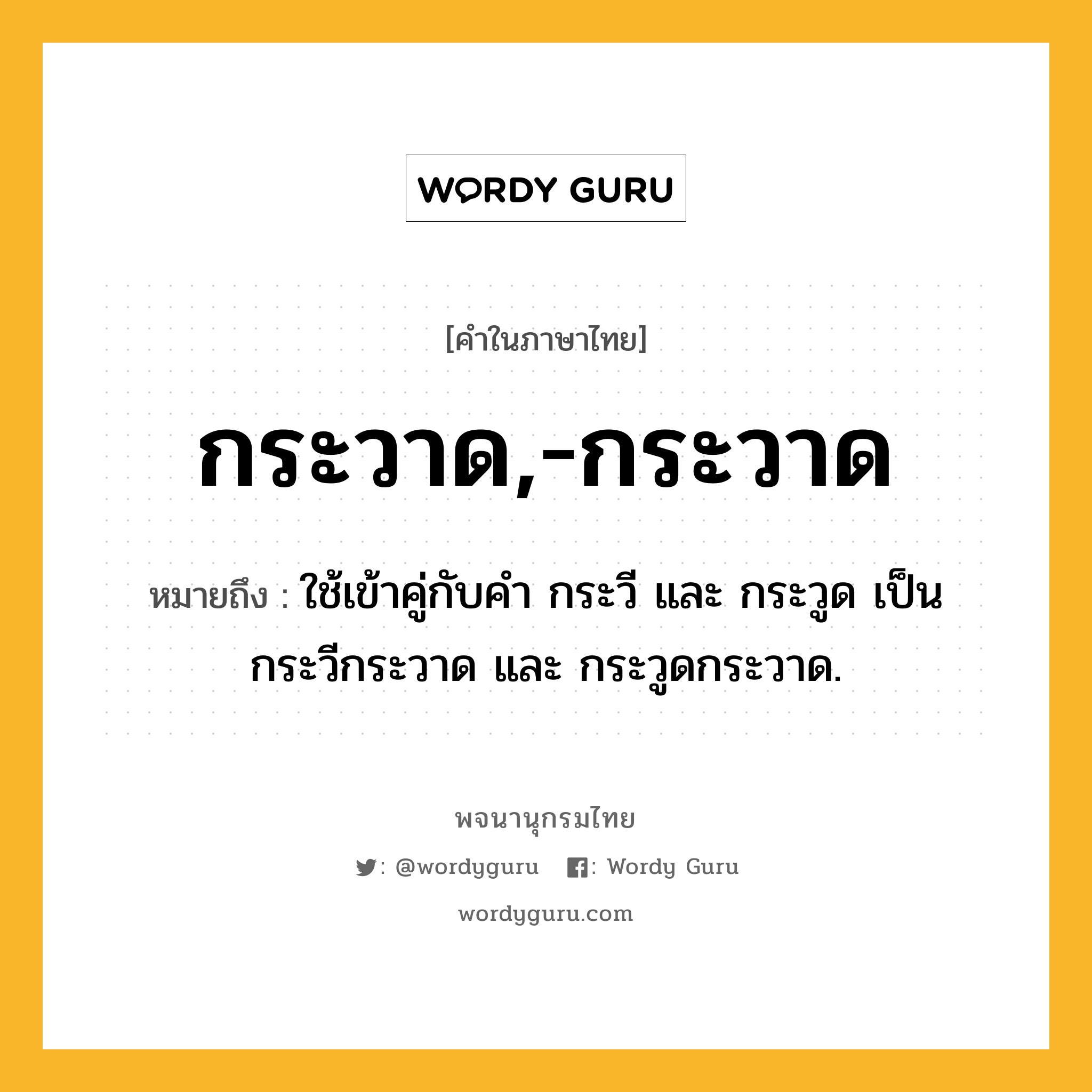 กระวาด,-กระวาด หมายถึงอะไร?, คำในภาษาไทย กระวาด,-กระวาด หมายถึง ใช้เข้าคู่กับคํา กระวี และ กระวูด เป็น กระวีกระวาด และ กระวูดกระวาด.