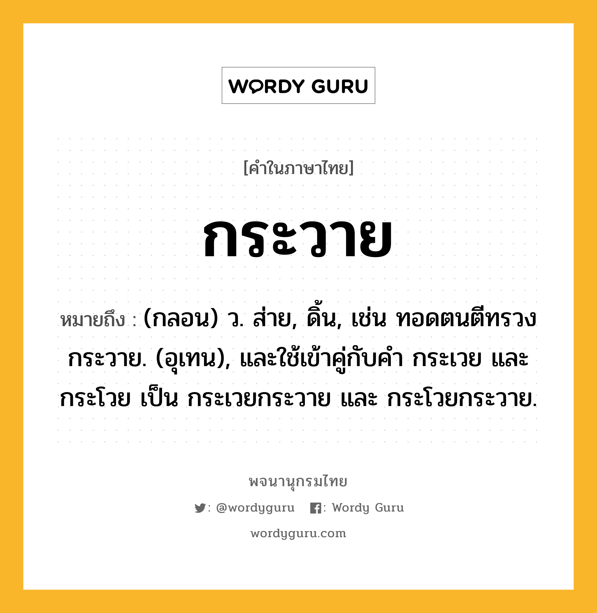 กระวาย หมายถึงอะไร?, คำในภาษาไทย กระวาย หมายถึง (กลอน) ว. ส่าย, ดิ้น, เช่น ทอดตนตีทรวงกระวาย. (อุเทน), และใช้เข้าคู่กับคํา กระเวย และ กระโวย เป็น กระเวยกระวาย และ กระโวยกระวาย.