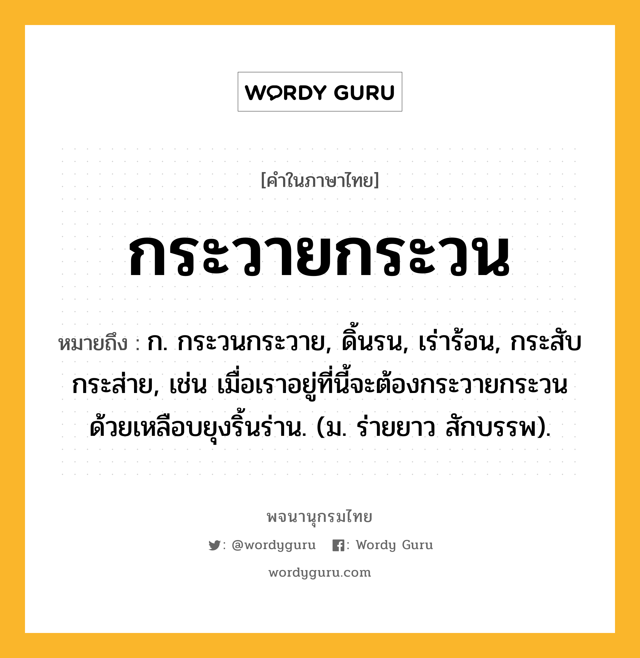 กระวายกระวน หมายถึงอะไร?, คำในภาษาไทย กระวายกระวน หมายถึง ก. กระวนกระวาย, ดิ้นรน, เร่าร้อน, กระสับกระส่าย, เช่น เมื่อเราอยู่ที่นี้จะต้องกระวายกระวนด้วยเหลือบยุงริ้นร่าน. (ม. ร่ายยาว สักบรรพ).