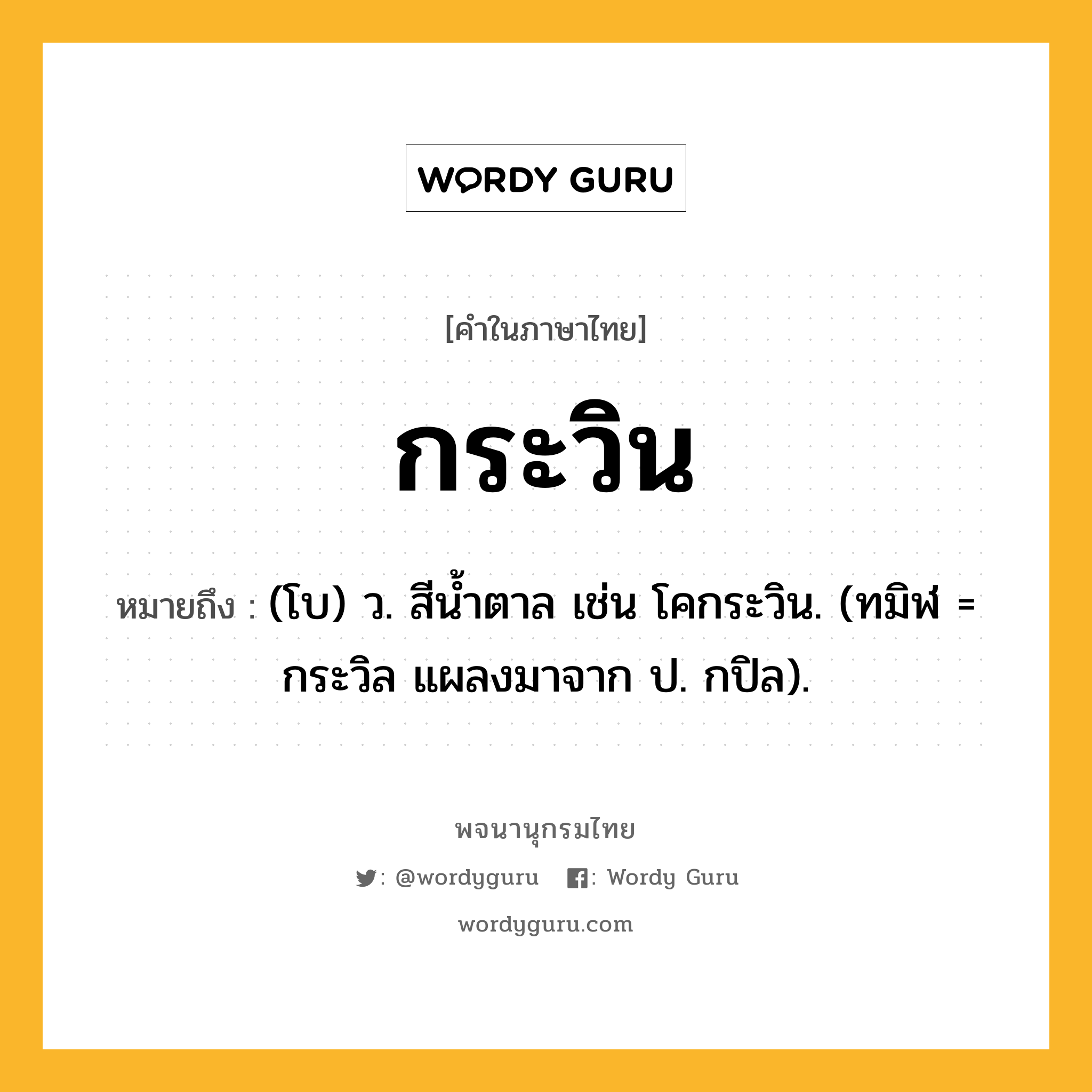 กระวิน หมายถึงอะไร?, คำในภาษาไทย กระวิน หมายถึง (โบ) ว. สีนํ้าตาล เช่น โคกระวิน. (ทมิฬ = กระวิล แผลงมาจาก ป. กปิล).