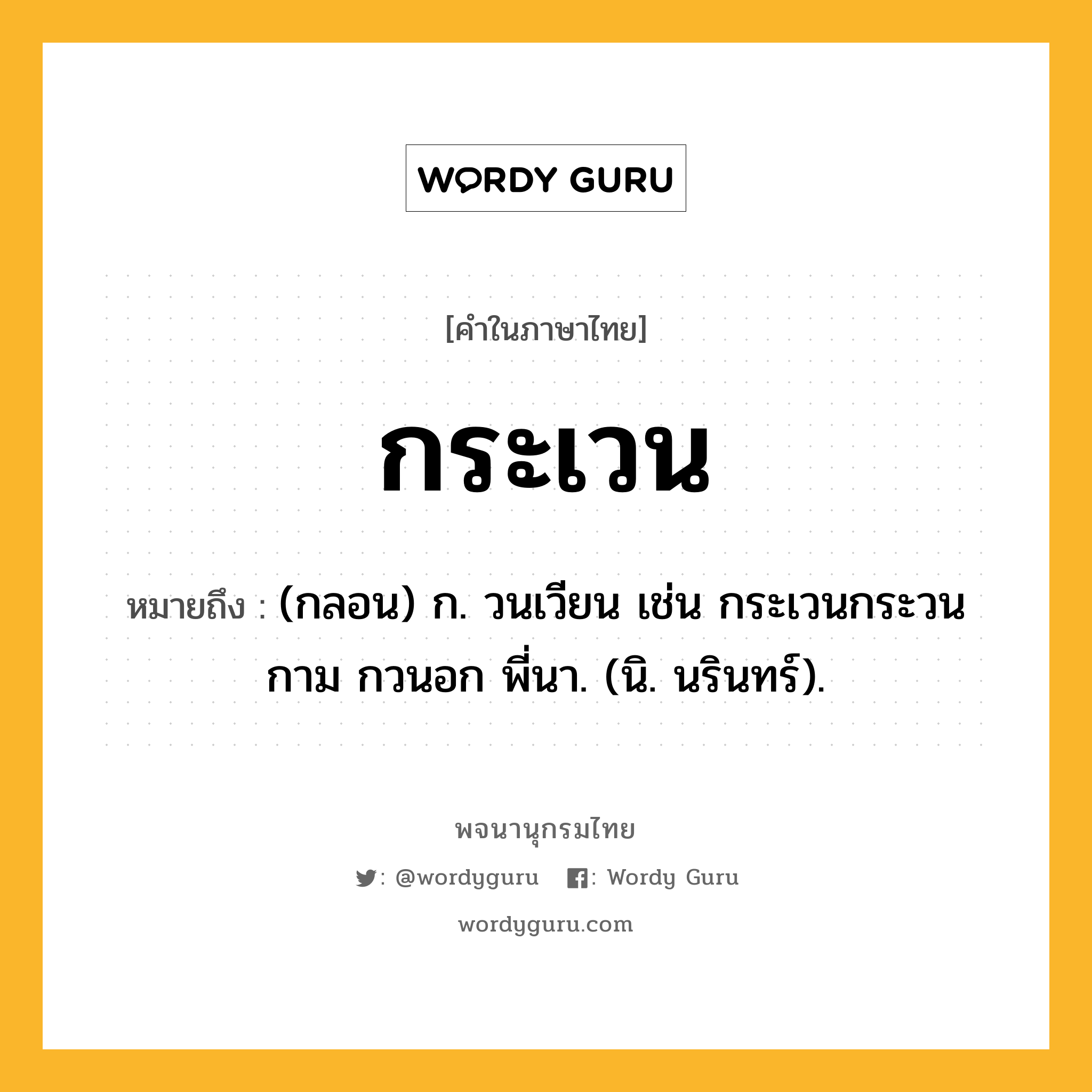 กระเวน หมายถึงอะไร?, คำในภาษาไทย กระเวน หมายถึง (กลอน) ก. วนเวียน เช่น กระเวนกระวนกาม กวนอก พี่นา. (นิ. นรินทร์).