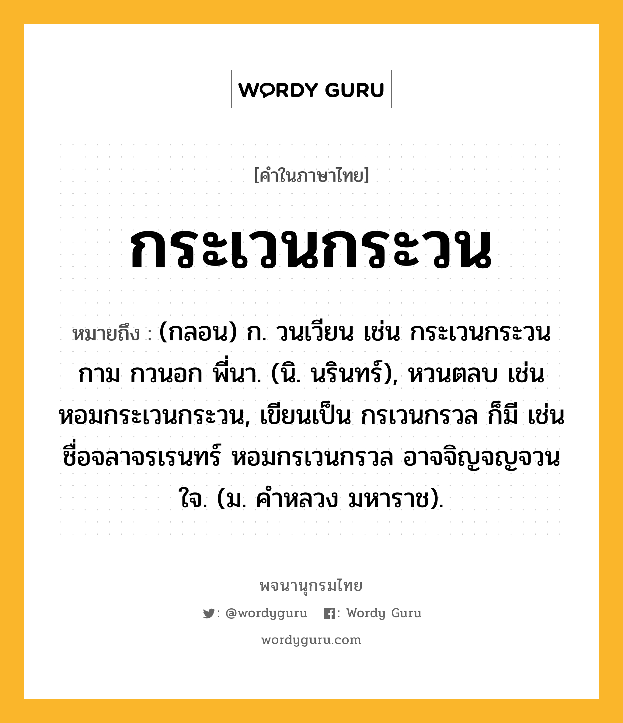 กระเวนกระวน หมายถึงอะไร?, คำในภาษาไทย กระเวนกระวน หมายถึง (กลอน) ก. วนเวียน เช่น กระเวนกระวนกาม กวนอก พี่นา. (นิ. นรินทร์), หวนตลบ เช่น หอมกระเวนกระวน, เขียนเป็น กรเวนกรวล ก็มี เช่น ชื่อจลาจรเรนทร์ หอมกรเวนกรวล อาจจิญจญจวนใจ. (ม. คำหลวง มหาราช).