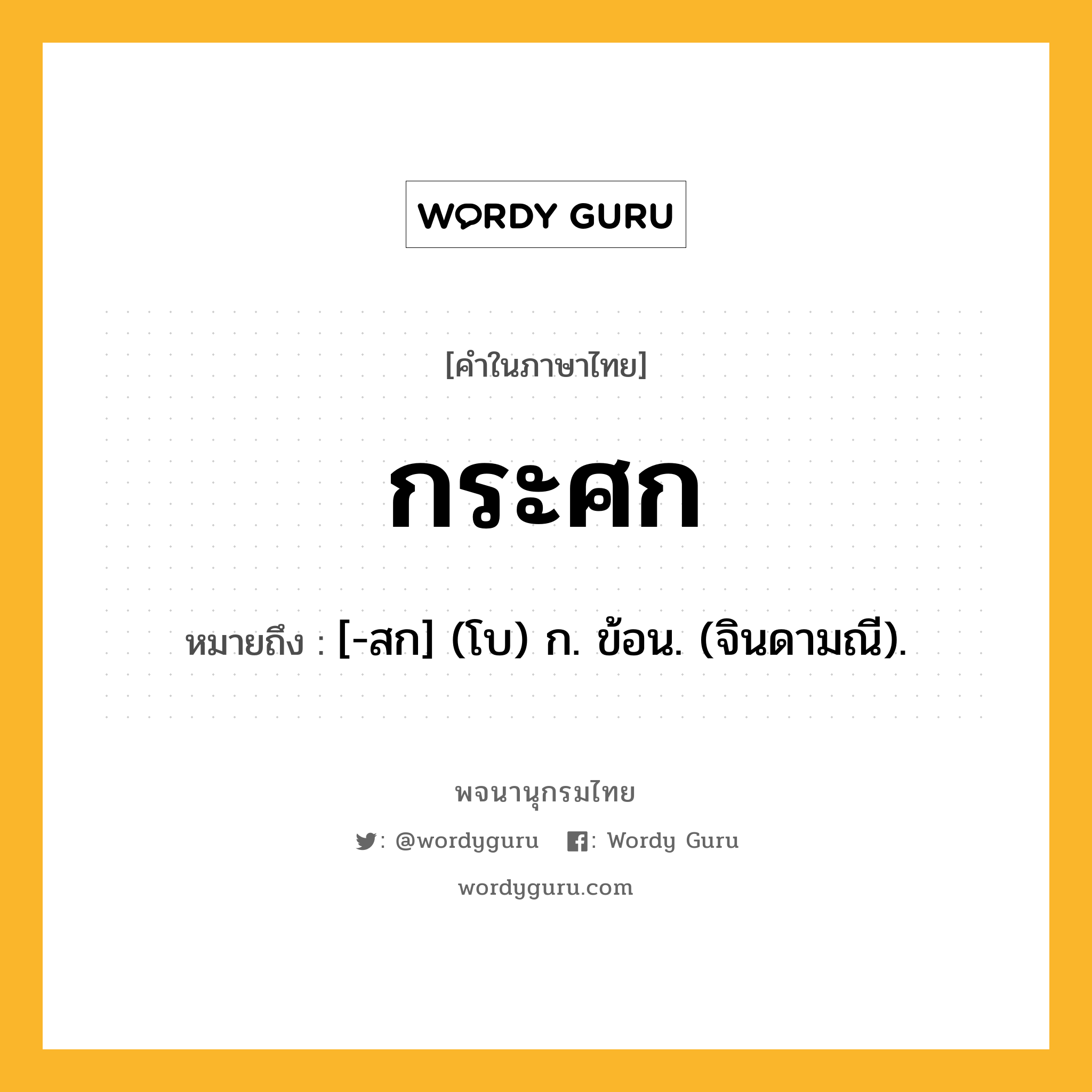 กระศก หมายถึงอะไร?, คำในภาษาไทย กระศก หมายถึง [-สก] (โบ) ก. ข้อน. (จินดามณี).