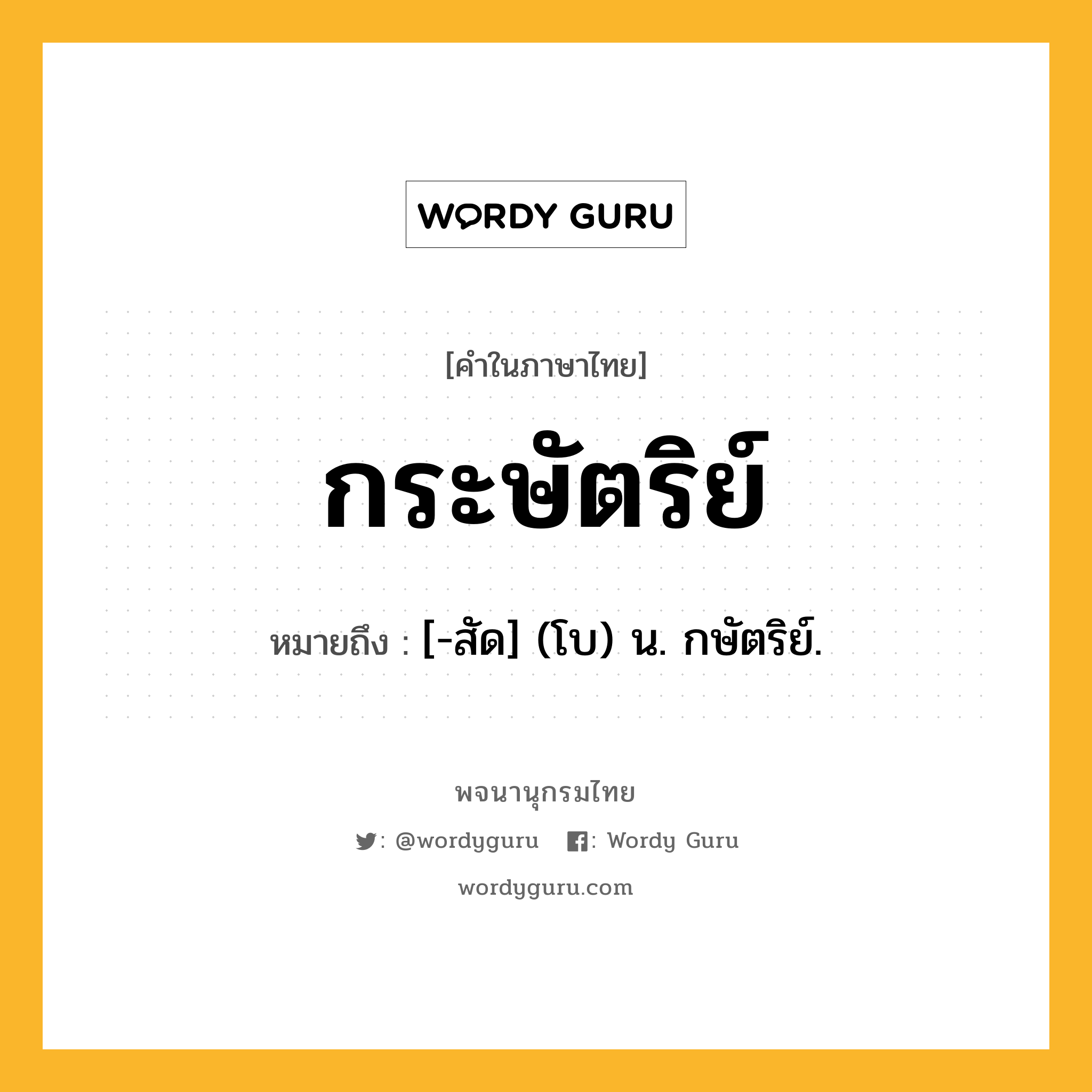 กระษัตริย์ หมายถึงอะไร?, คำในภาษาไทย กระษัตริย์ หมายถึง [-สัด] (โบ) น. กษัตริย์.