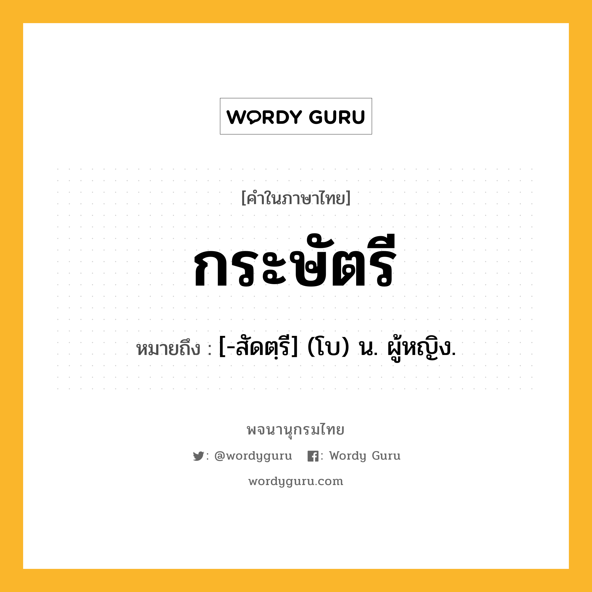 กระษัตรี หมายถึงอะไร?, คำในภาษาไทย กระษัตรี หมายถึง [-สัดตฺรี] (โบ) น. ผู้หญิง.