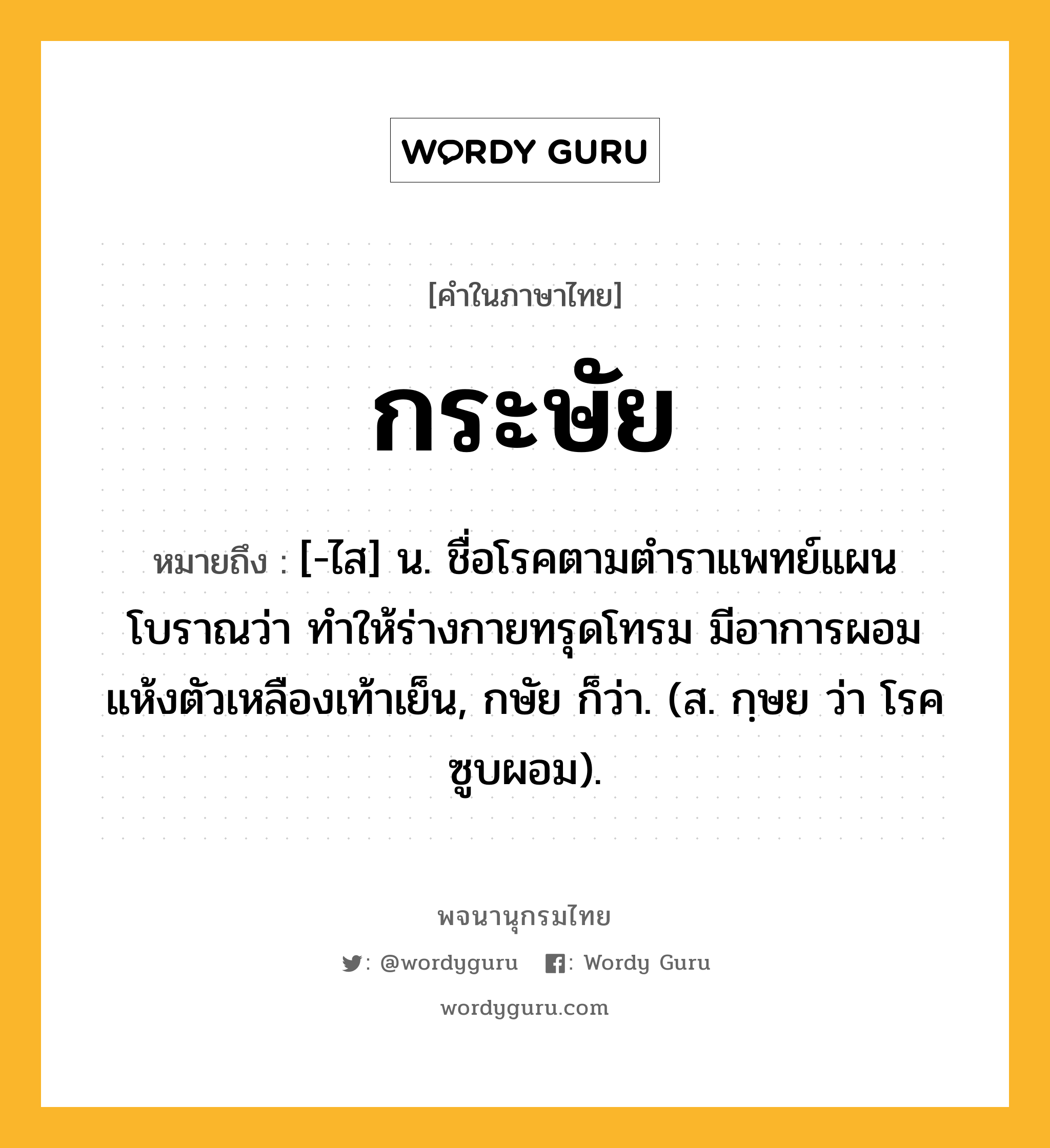 กระษัย หมายถึงอะไร?, คำในภาษาไทย กระษัย หมายถึง [-ไส] น. ชื่อโรคตามตําราแพทย์แผนโบราณว่า ทําให้ร่างกายทรุดโทรม มีอาการผอมแห้งตัวเหลืองเท้าเย็น, กษัย ก็ว่า. (ส. กฺษย ว่า โรคซูบผอม).