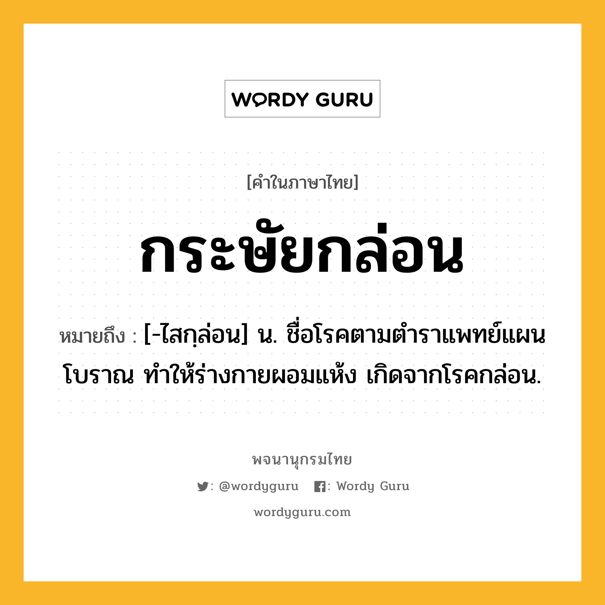 กระษัยกล่อน ความหมาย หมายถึงอะไร?, คำในภาษาไทย กระษัยกล่อน หมายถึง [-ไสกฺล่อน] น. ชื่อโรคตามตําราแพทย์แผนโบราณ ทําให้ร่างกายผอมแห้ง เกิดจากโรคกล่อน.