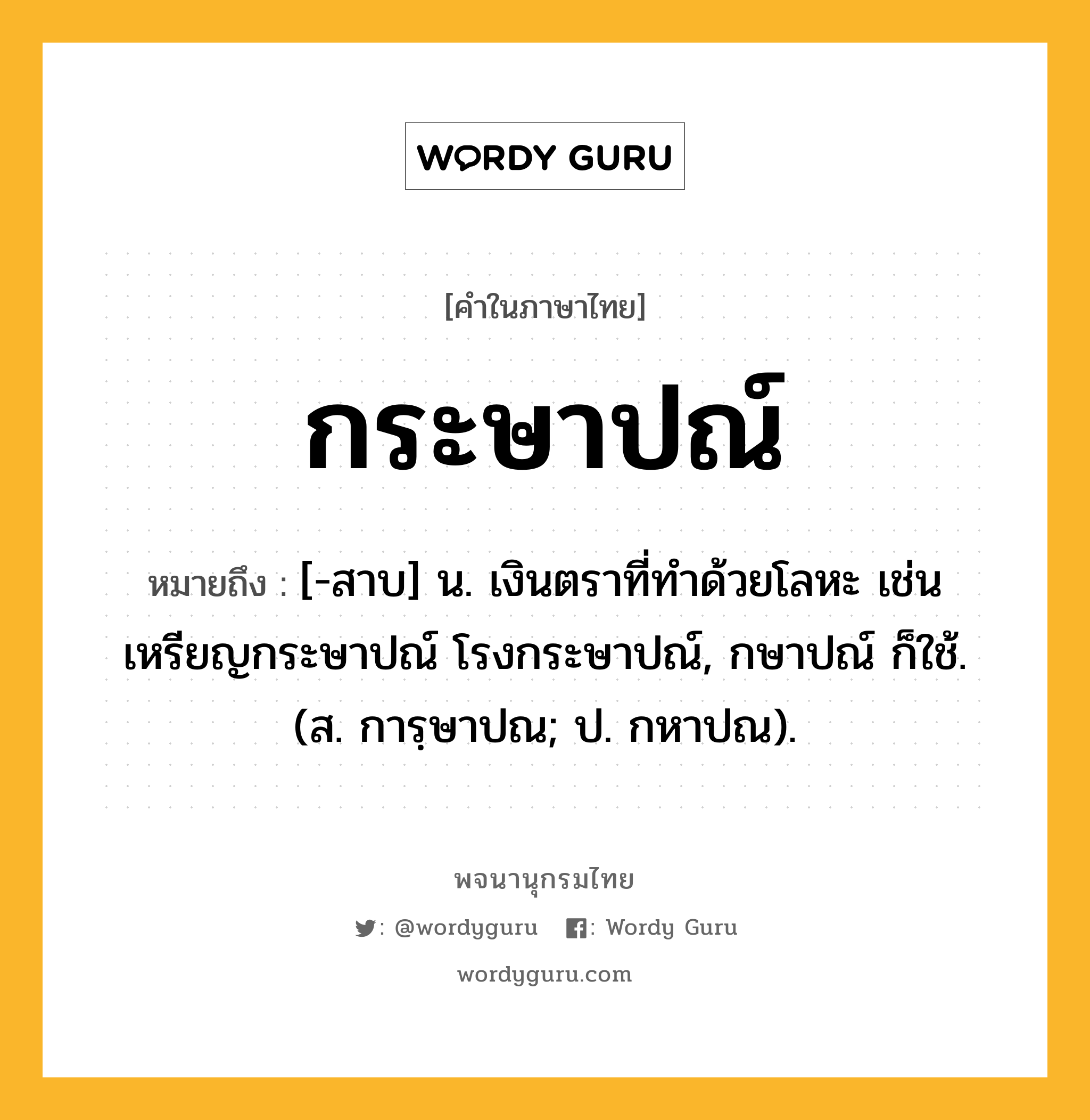 กระษาปณ์ หมายถึงอะไร?, คำในภาษาไทย กระษาปณ์ หมายถึง [-สาบ] น. เงินตราที่ทําด้วยโลหะ เช่น เหรียญกระษาปณ์ โรงกระษาปณ์, กษาปณ์ ก็ใช้. (ส. การฺษาปณ; ป. กหาปณ).