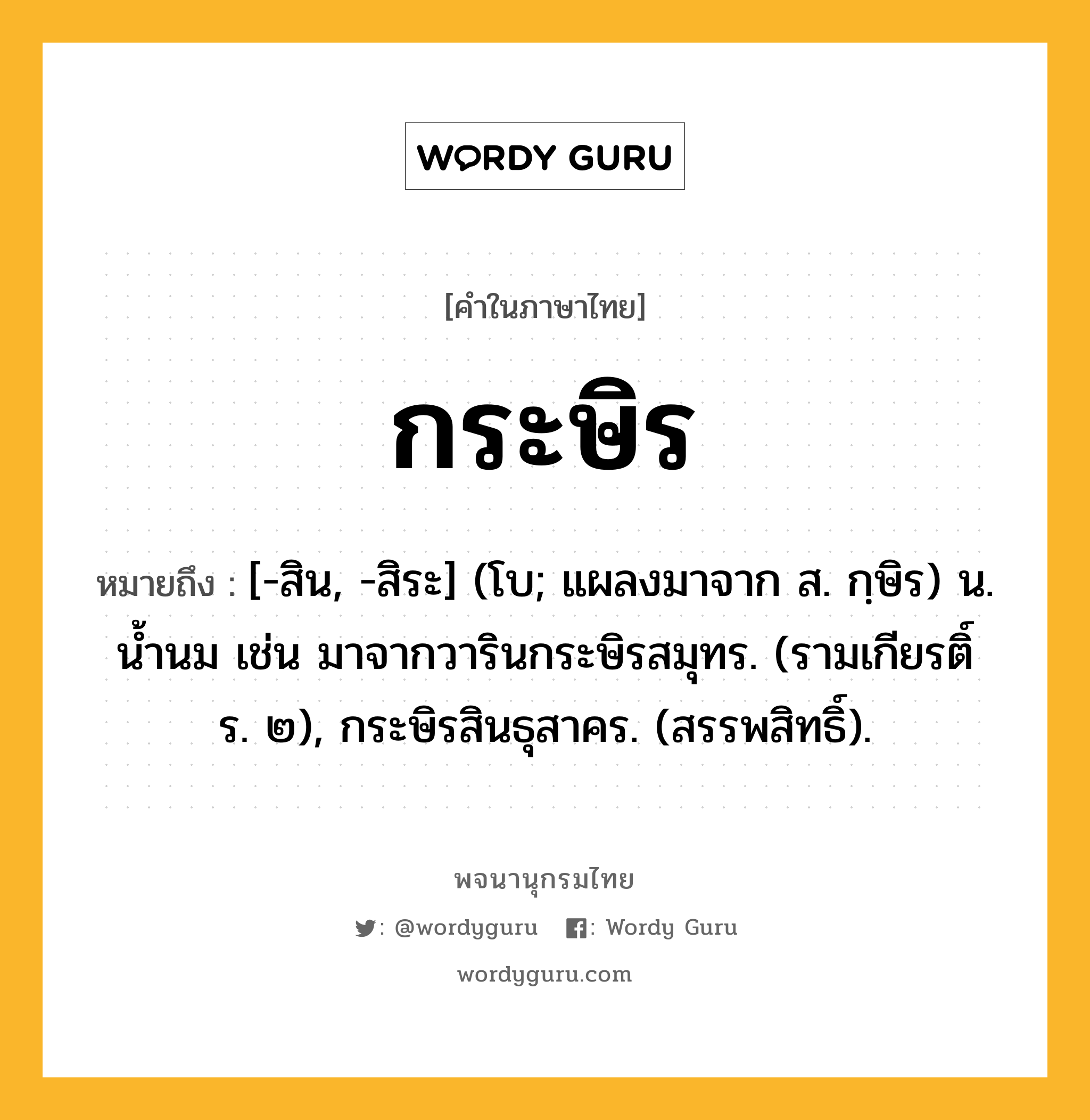 กระษิร หมายถึงอะไร?, คำในภาษาไทย กระษิร หมายถึง [-สิน, -สิระ] (โบ; แผลงมาจาก ส. กฺษิร) น. นํ้านม เช่น มาจากวารินกระษิรสมุทร. (รามเกียรติ์ ร. ๒), กระษิรสินธุสาคร. (สรรพสิทธิ์).