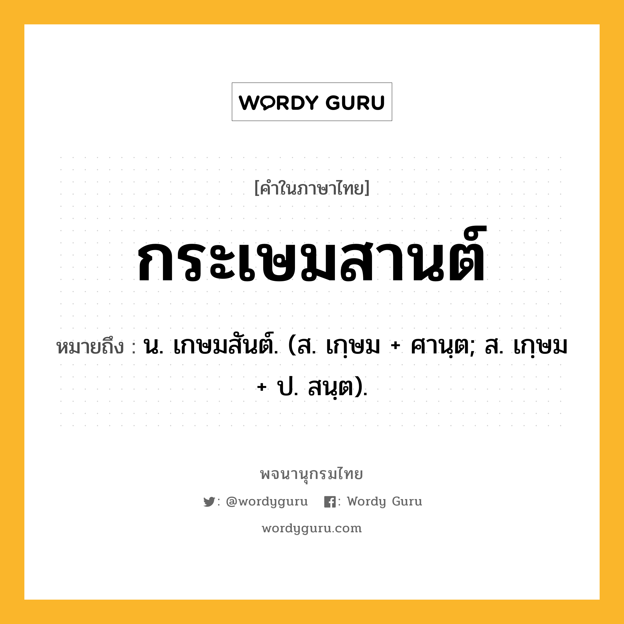 กระเษมสานต์ หมายถึงอะไร?, คำในภาษาไทย กระเษมสานต์ หมายถึง น. เกษมสันต์. (ส. เกฺษม + ศานฺต; ส. เกฺษม + ป. สนฺต).