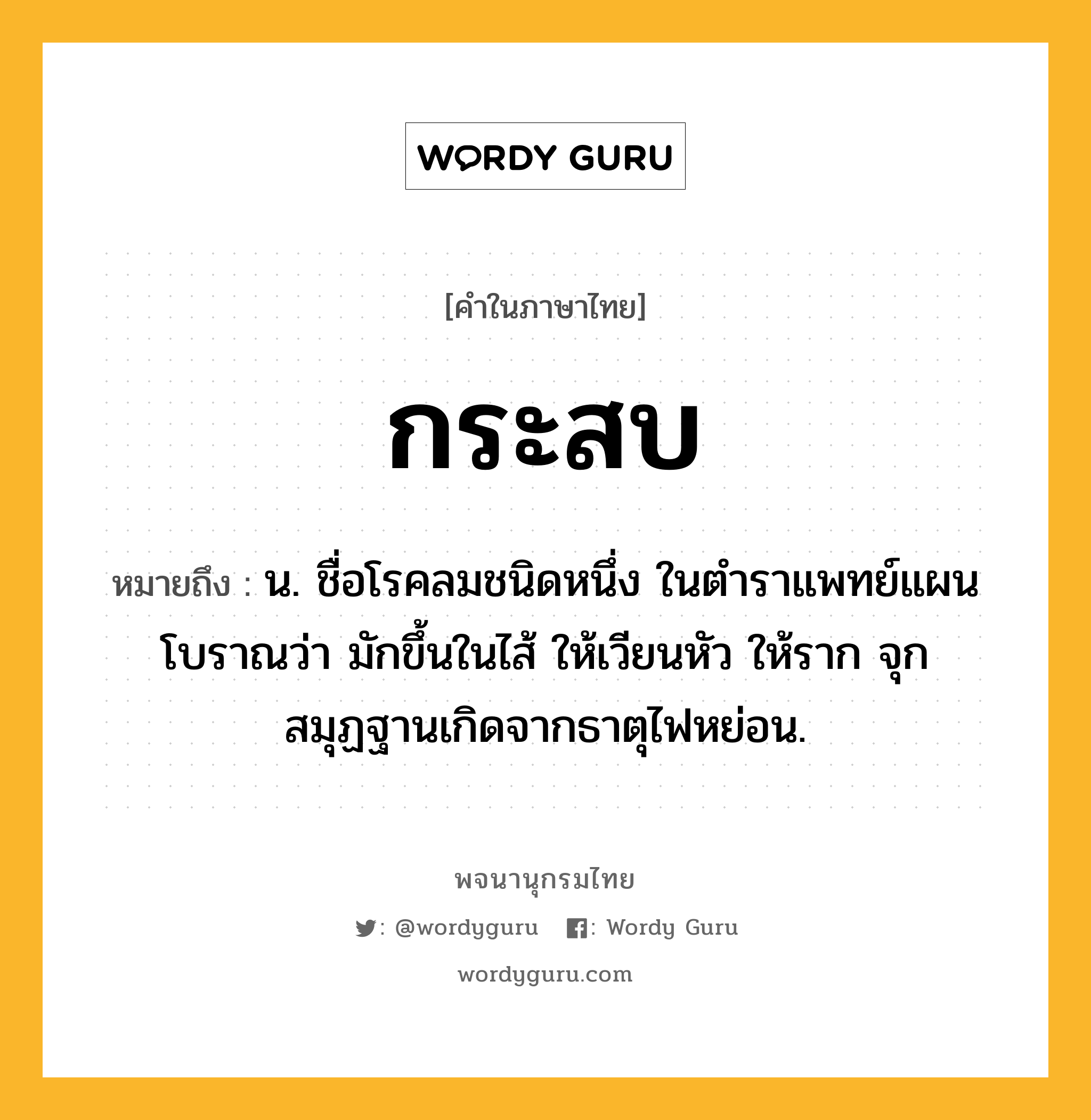 กระสบ ความหมาย หมายถึงอะไร?, คำในภาษาไทย กระสบ หมายถึง น. ชื่อโรคลมชนิดหนึ่ง ในตําราแพทย์แผนโบราณว่า มักขึ้นในไส้ ให้เวียนหัว ให้ราก จุก สมุฏฐานเกิดจากธาตุไฟหย่อน.