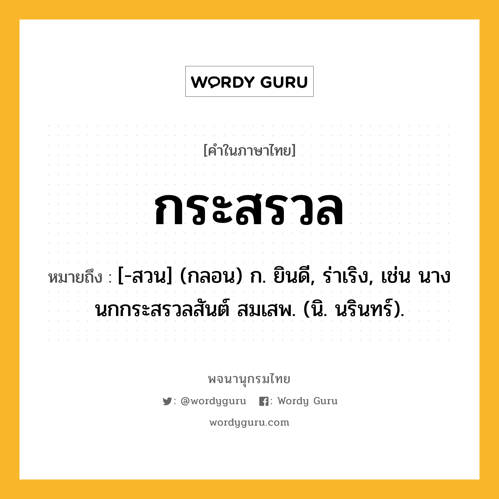 กระสรวล หมายถึงอะไร?, คำในภาษาไทย กระสรวล หมายถึง [-สวน] (กลอน) ก. ยินดี, ร่าเริง, เช่น นางนกกระสรวลสันต์ สมเสพ. (นิ. นรินทร์).