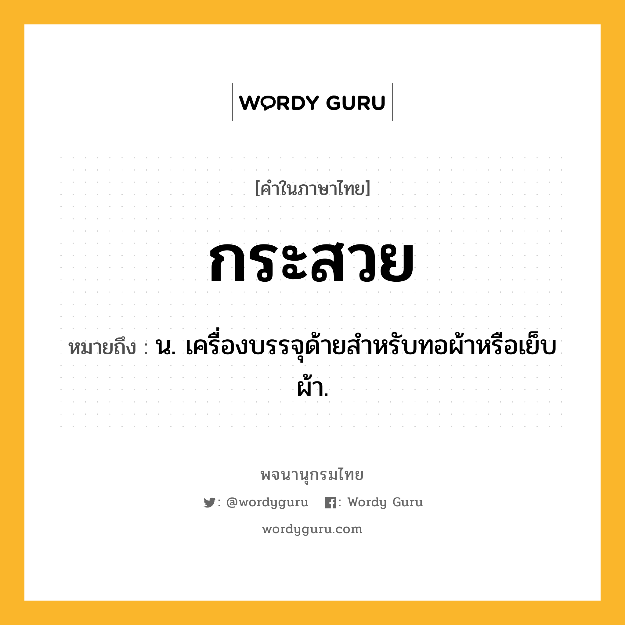 กระสวย หมายถึงอะไร?, คำในภาษาไทย กระสวย หมายถึง น. เครื่องบรรจุด้ายสําหรับทอผ้าหรือเย็บผ้า.