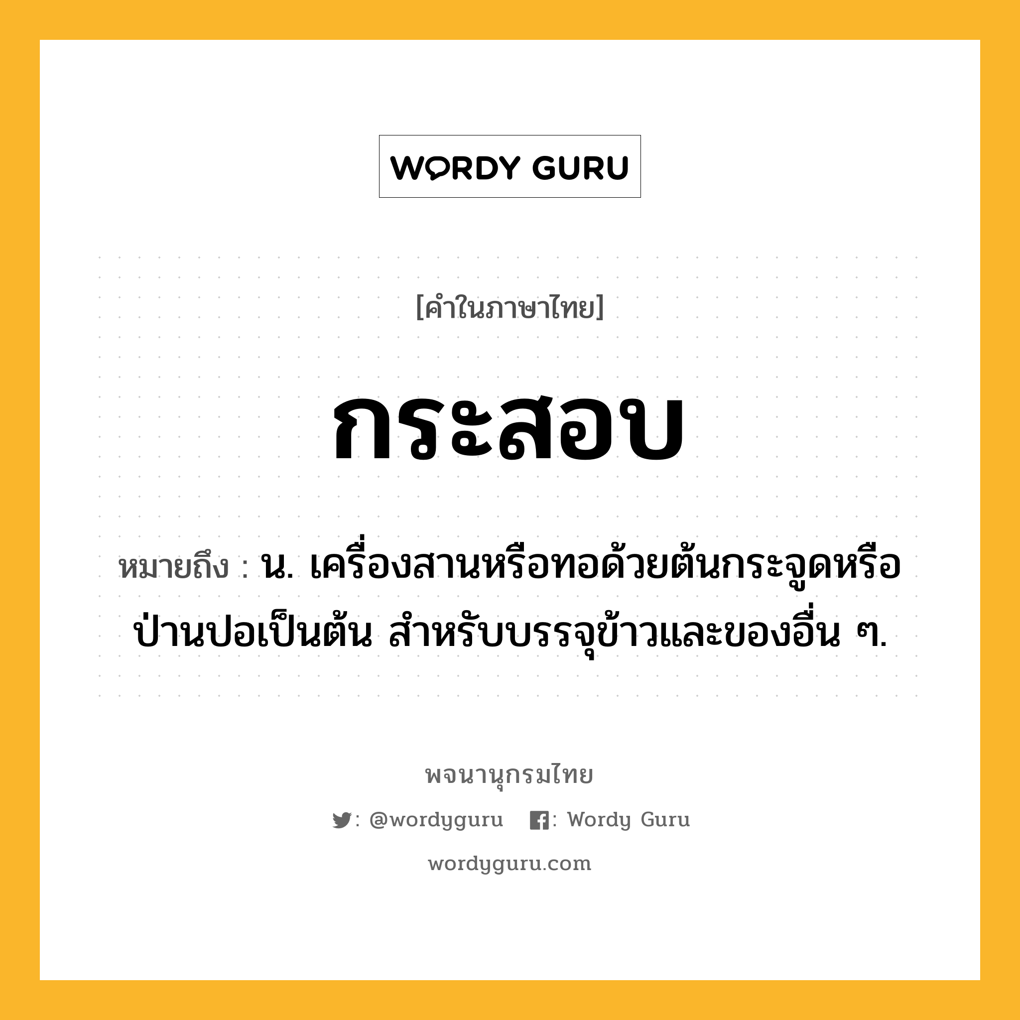 กระสอบ ความหมาย หมายถึงอะไร?, คำในภาษาไทย กระสอบ หมายถึง น. เครื่องสานหรือทอด้วยต้นกระจูดหรือป่านปอเป็นต้น สําหรับบรรจุข้าวและของอื่น ๆ.