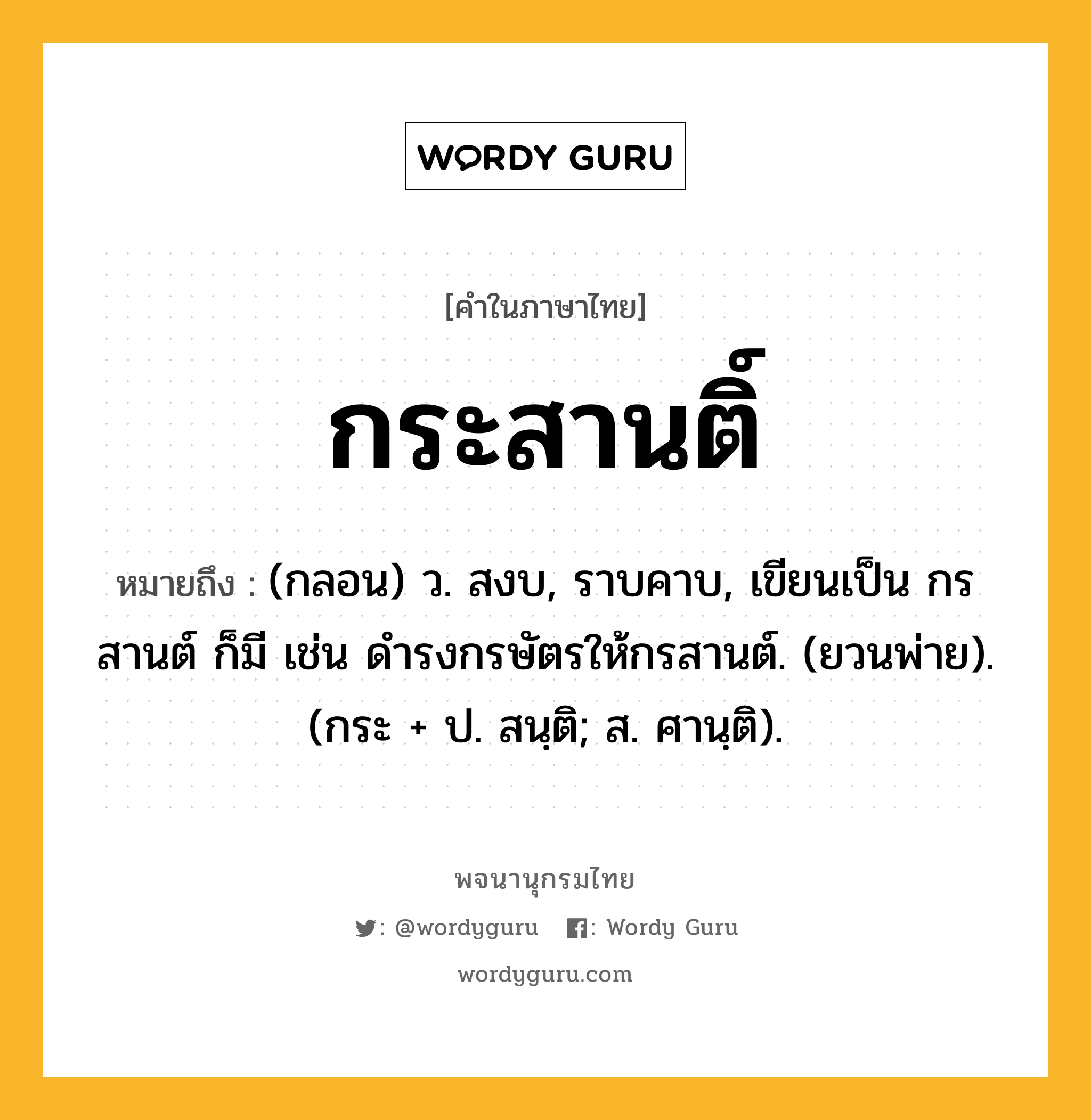 กระสานติ์ หมายถึงอะไร?, คำในภาษาไทย กระสานติ์ หมายถึง (กลอน) ว. สงบ, ราบคาบ, เขียนเป็น กรสานต์ ก็มี เช่น ดำรงกรษัตรให้กรสานต์. (ยวนพ่าย). (กระ + ป. สนฺติ; ส. ศานฺติ).