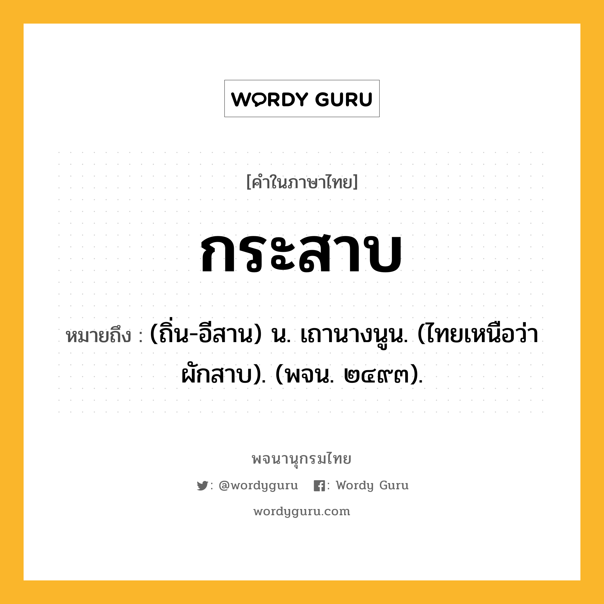 กระสาบ หมายถึงอะไร?, คำในภาษาไทย กระสาบ หมายถึง (ถิ่น-อีสาน) น. เถานางนูน. (ไทยเหนือว่า ผักสาบ). (พจน. ๒๔๙๓).