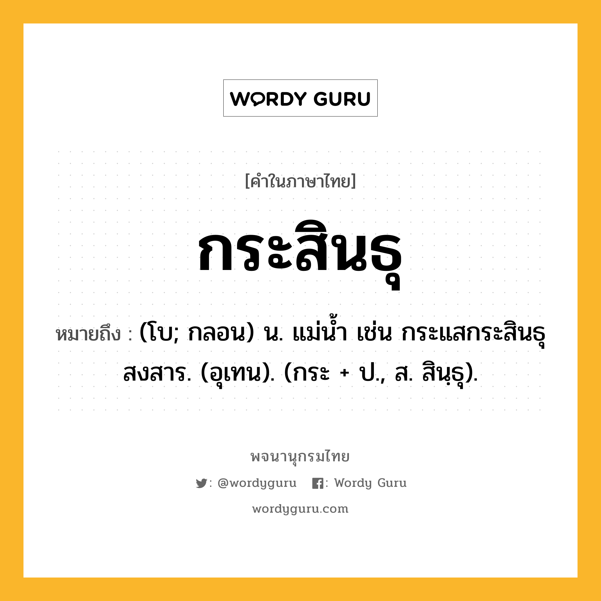 กระสินธุ หมายถึงอะไร?, คำในภาษาไทย กระสินธุ หมายถึง (โบ; กลอน) น. แม่นํ้า เช่น กระแสกระสินธุสงสาร. (อุเทน). (กระ + ป., ส. สินฺธุ).