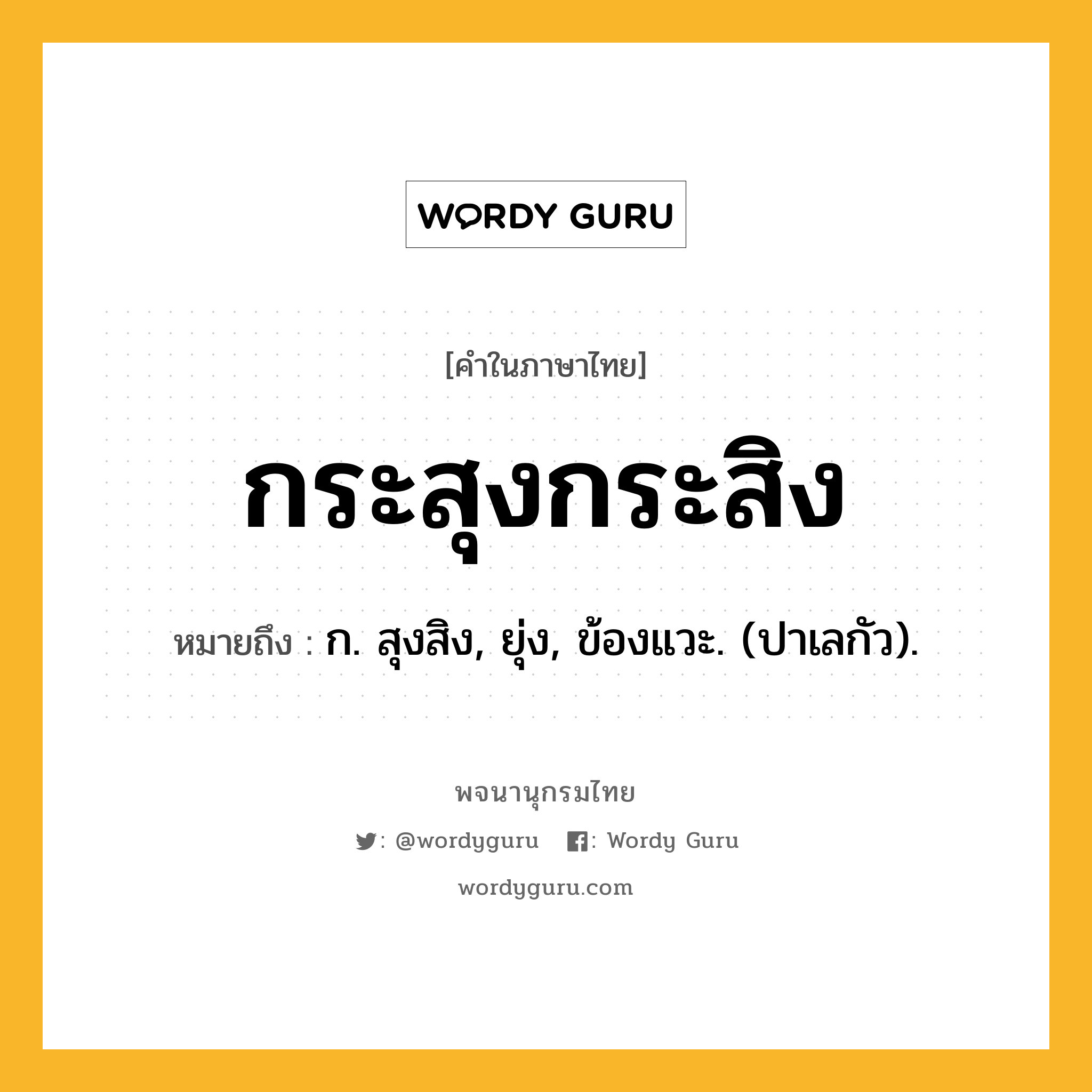 กระสุงกระสิง หมายถึงอะไร?, คำในภาษาไทย กระสุงกระสิง หมายถึง ก. สุงสิง, ยุ่ง, ข้องแวะ. (ปาเลกัว).