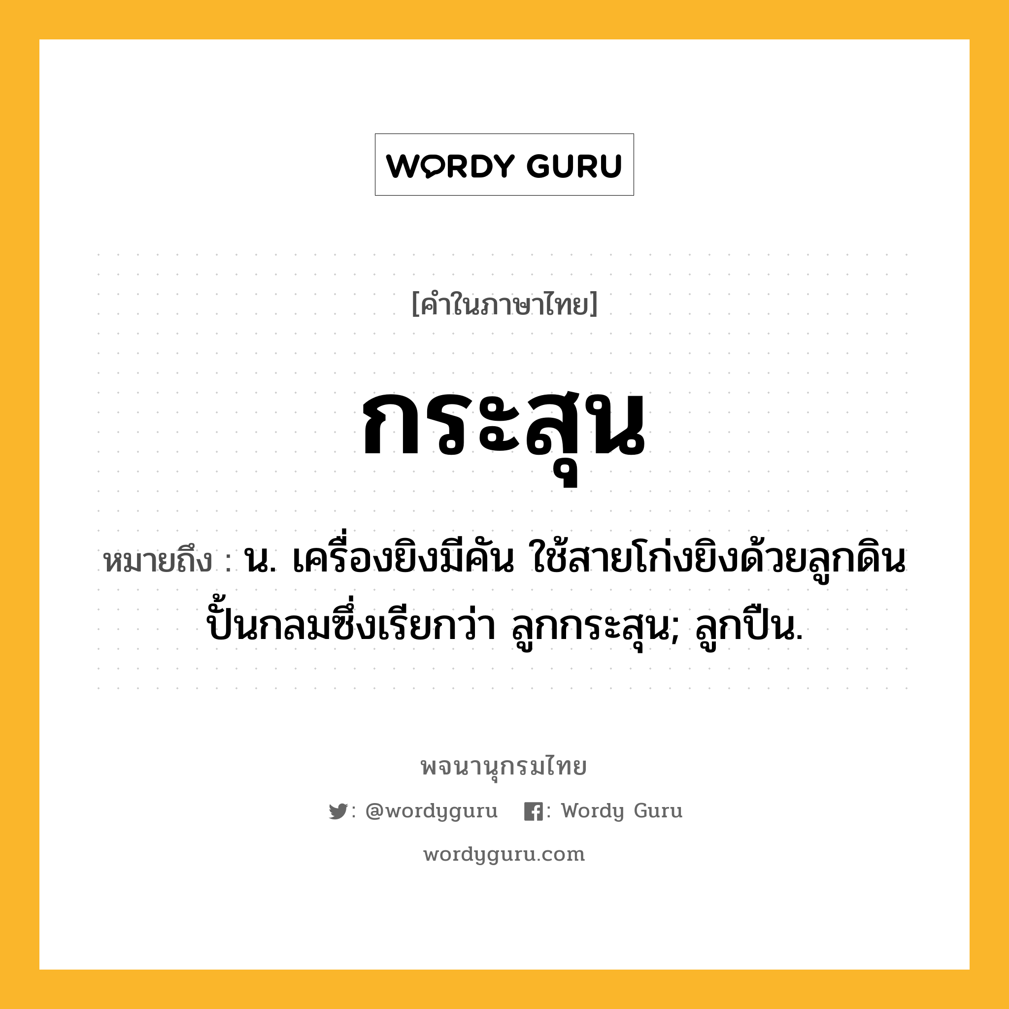 กระสุน หมายถึงอะไร?, คำในภาษาไทย กระสุน หมายถึง น. เครื่องยิงมีคัน ใช้สายโก่งยิงด้วยลูกดินปั้นกลมซึ่งเรียกว่า ลูกกระสุน; ลูกปืน.