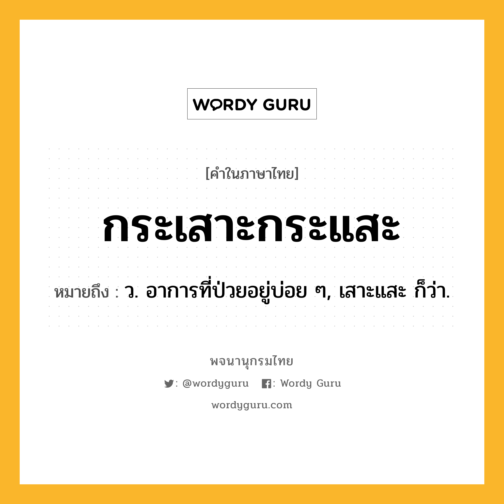 กระเสาะกระแสะ หมายถึงอะไร?, คำในภาษาไทย กระเสาะกระแสะ หมายถึง ว. อาการที่ป่วยอยู่บ่อย ๆ, เสาะแสะ ก็ว่า.