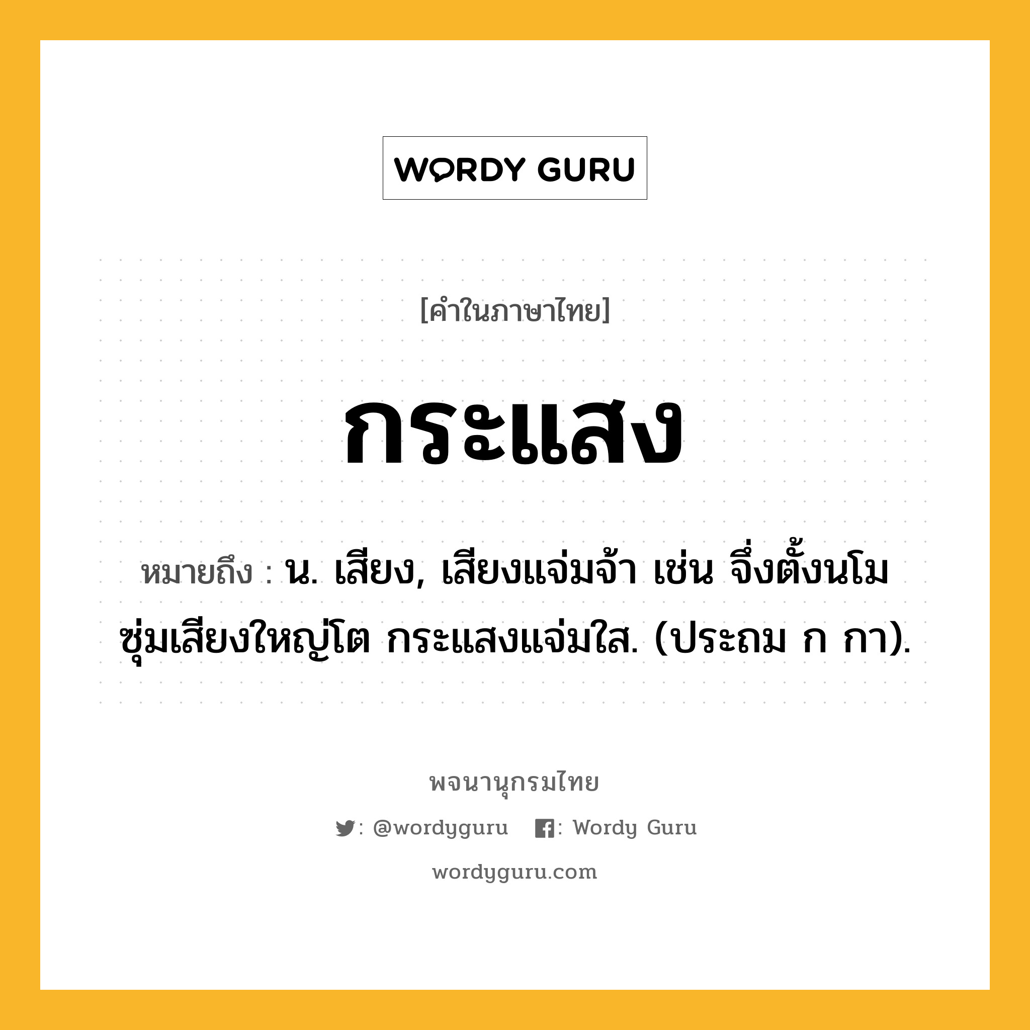 กระแสง หมายถึงอะไร?, คำในภาษาไทย กระแสง หมายถึง น. เสียง, เสียงแจ่มจ้า เช่น จึ่งตั้งนโม ซุ่มเสียงใหญ่โต กระแสงแจ่มใส. (ประถม ก กา).