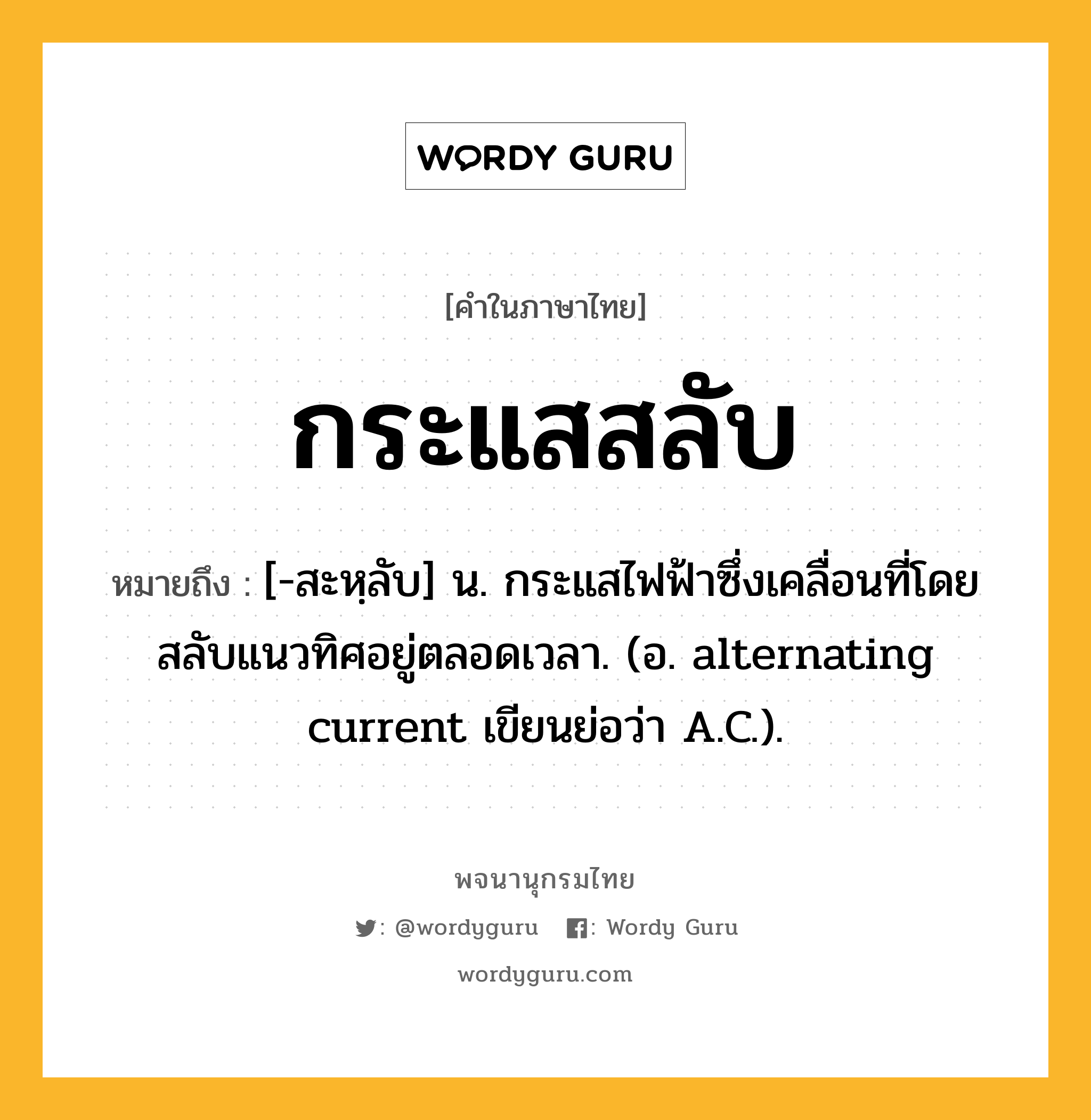 กระแสสลับ หมายถึงอะไร?, คำในภาษาไทย กระแสสลับ หมายถึง [-สะหฺลับ] น. กระแสไฟฟ้าซึ่งเคลื่อนที่โดยสลับแนวทิศอยู่ตลอดเวลา. (อ. alternating current เขียนย่อว่า A.C.).