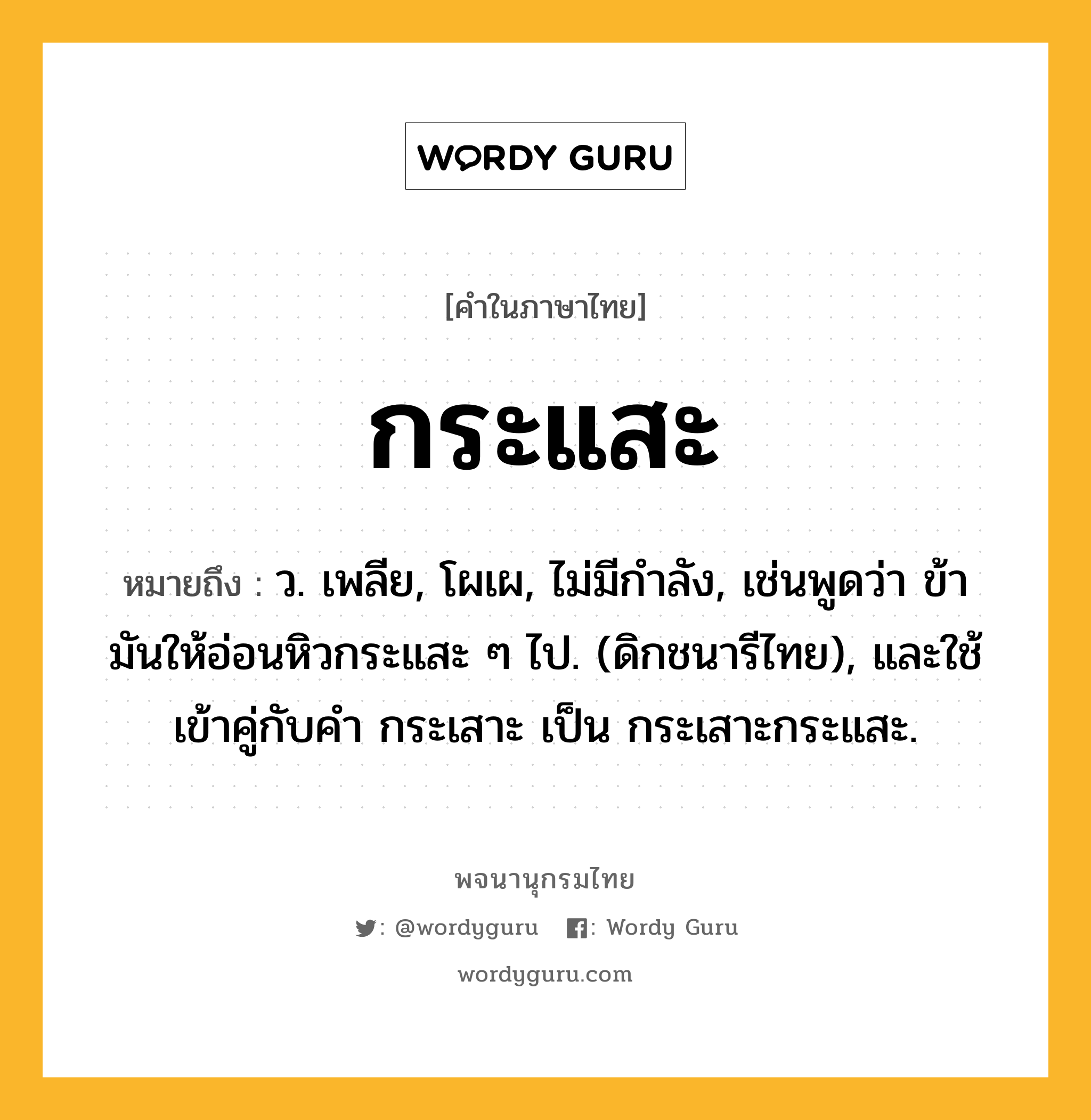 กระแสะ หมายถึงอะไร?, คำในภาษาไทย กระแสะ หมายถึง ว. เพลีย, โผเผ, ไม่มีกําลัง, เช่นพูดว่า ข้ามันให้อ่อนหิวกระแสะ ๆ ไป. (ดิกชนารีไทย), และใช้เข้าคู่กับคํา กระเสาะ เป็น กระเสาะกระแสะ.