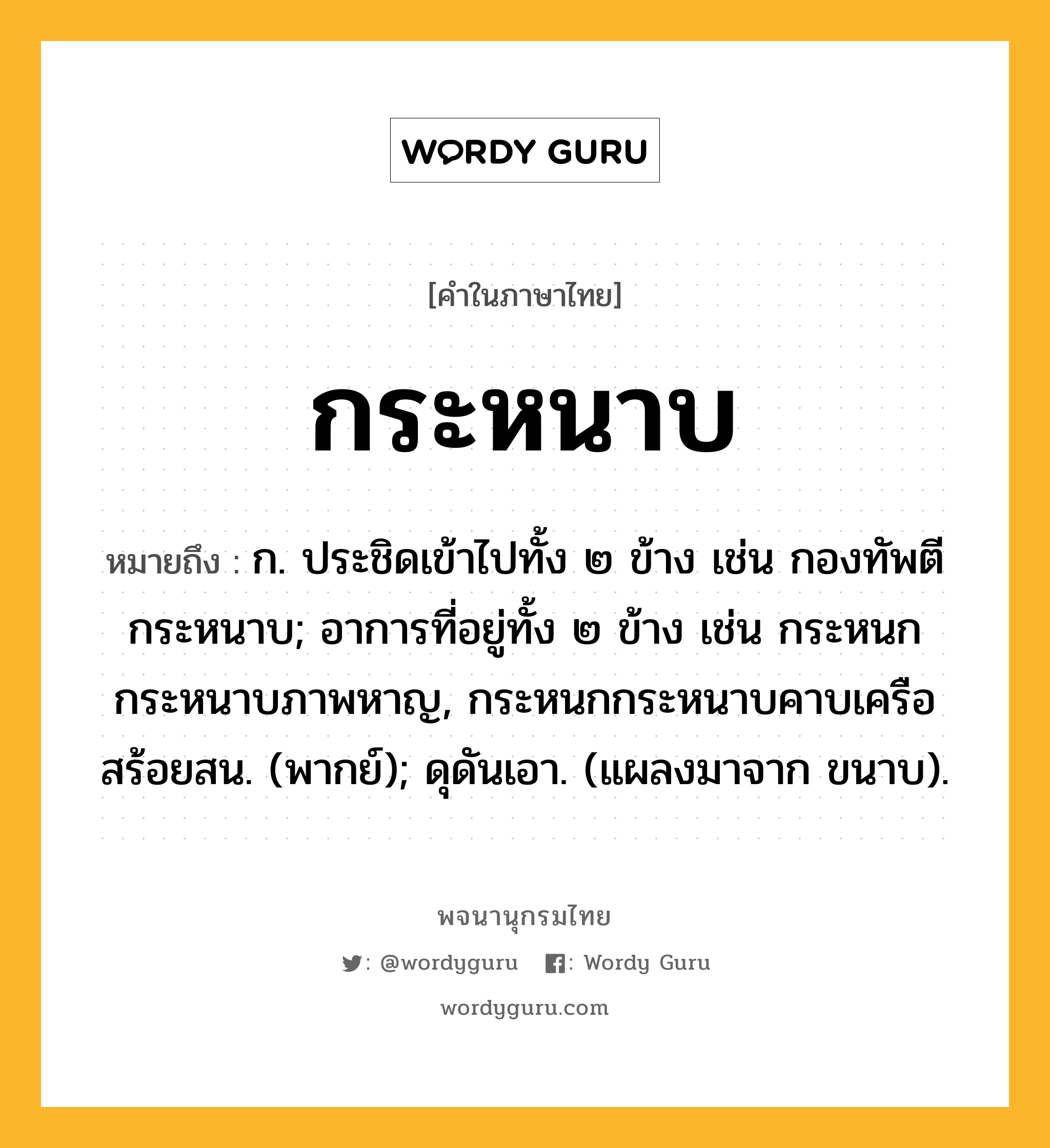 กระหนาบ หมายถึงอะไร?, คำในภาษาไทย กระหนาบ หมายถึง ก. ประชิดเข้าไปทั้ง ๒ ข้าง เช่น กองทัพตีกระหนาบ; อาการที่อยู่ทั้ง ๒ ข้าง เช่น กระหนกกระหนาบภาพหาญ, กระหนกกระหนาบคาบเครือสร้อยสน. (พากย์); ดุดันเอา. (แผลงมาจาก ขนาบ).