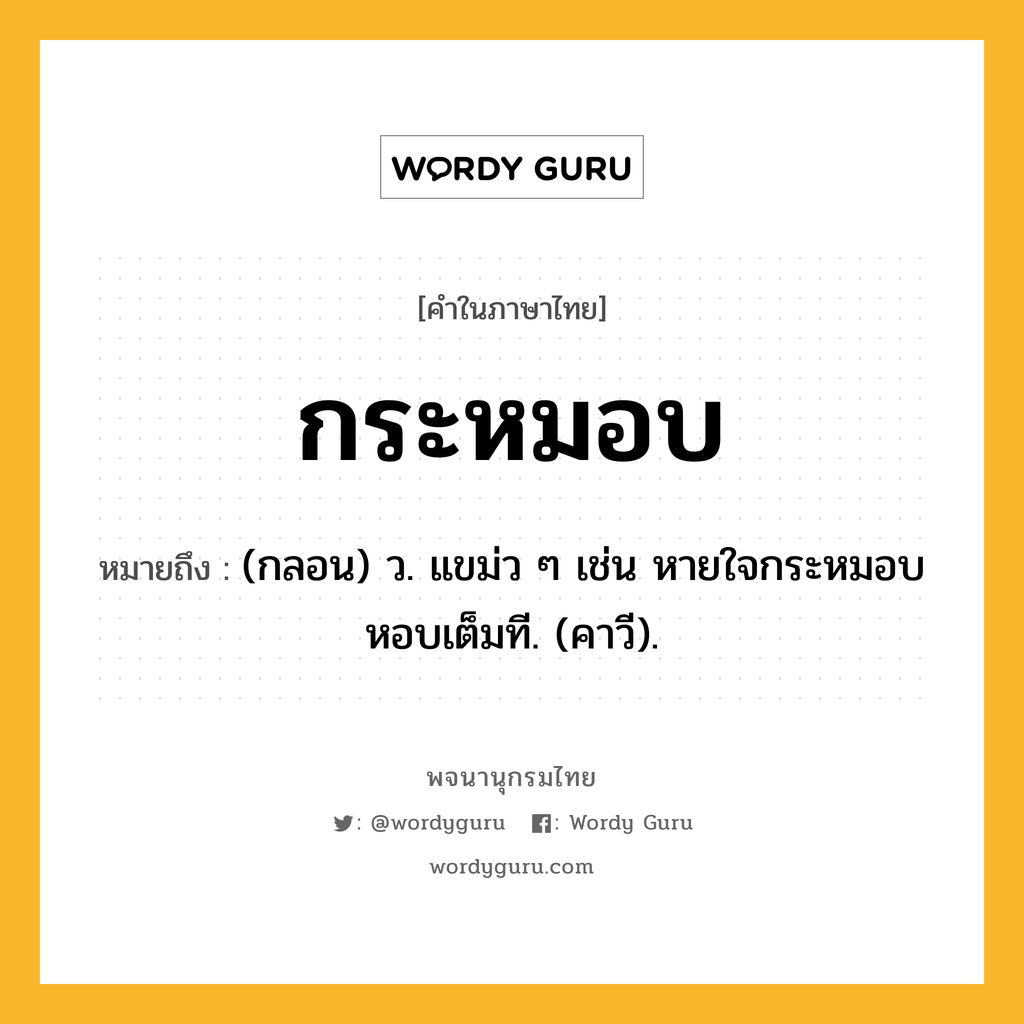 กระหมอบ ความหมาย หมายถึงอะไร?, คำในภาษาไทย กระหมอบ หมายถึง (กลอน) ว. แขม่ว ๆ เช่น หายใจกระหมอบหอบเต็มที. (คาวี).