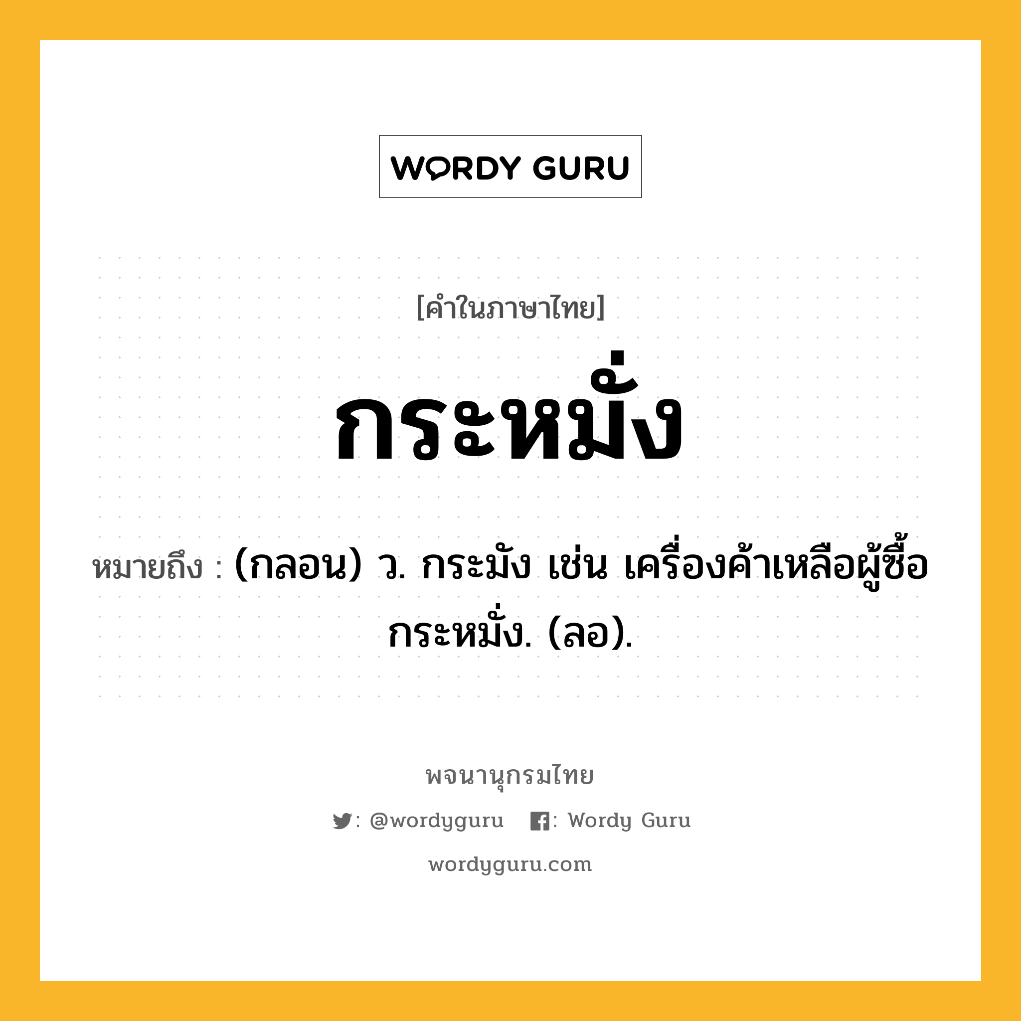 กระหมั่ง ความหมาย หมายถึงอะไร?, คำในภาษาไทย กระหมั่ง หมายถึง (กลอน) ว. กระมัง เช่น เครื่องค้าเหลือผู้ซื้อ กระหมั่ง. (ลอ).