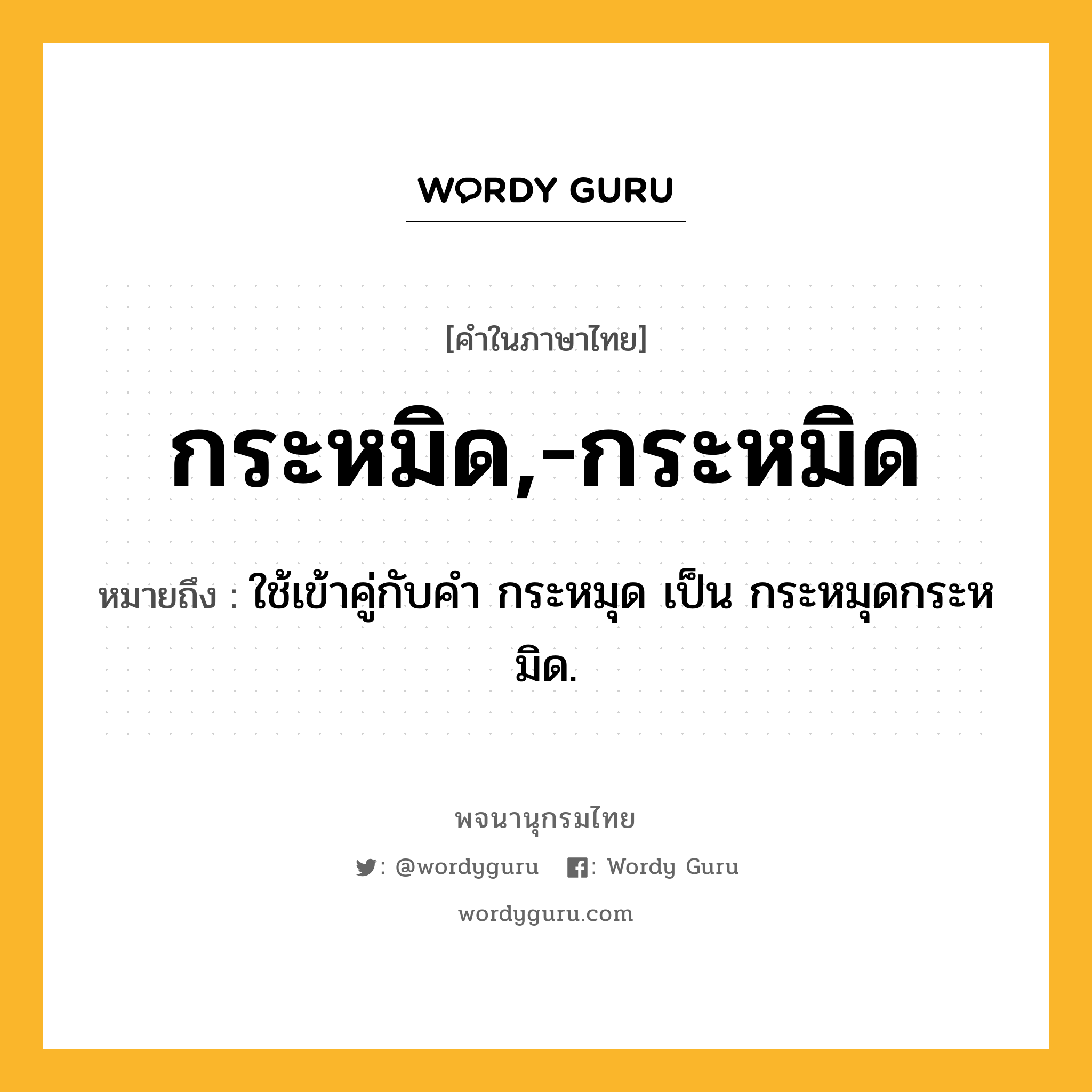 กระหมิด,-กระหมิด หมายถึงอะไร?, คำในภาษาไทย กระหมิด,-กระหมิด หมายถึง ใช้เข้าคู่กับคํา กระหมุด เป็น กระหมุดกระหมิด.