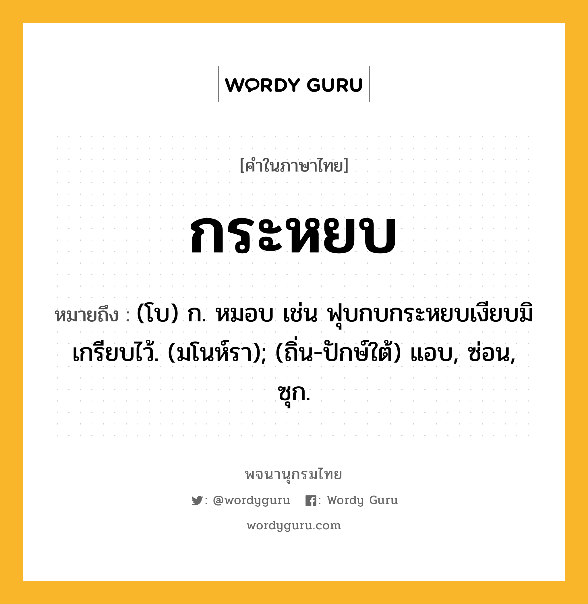 กระหยบ หมายถึงอะไร?, คำในภาษาไทย กระหยบ หมายถึง (โบ) ก. หมอบ เช่น ฟุบกบกระหยบเงียบมิเกรียบไว้. (มโนห์รา); (ถิ่น-ปักษ์ใต้) แอบ, ซ่อน, ซุก.