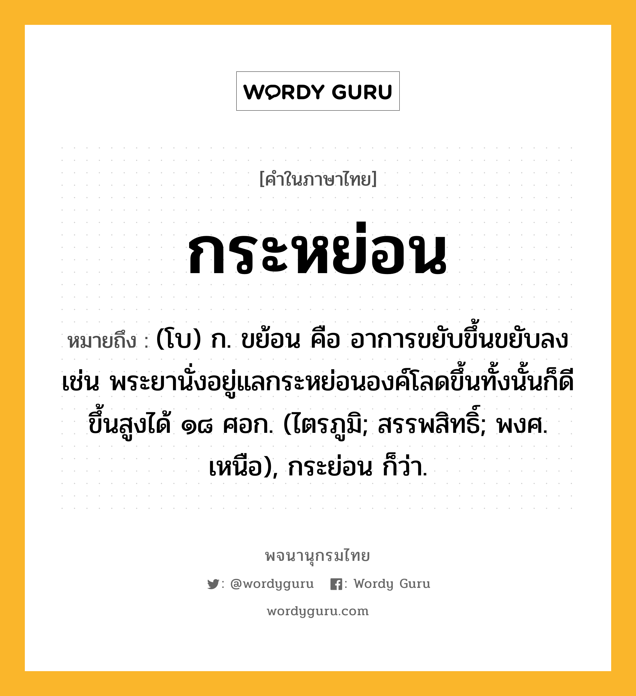 กระหย่อน หมายถึงอะไร?, คำในภาษาไทย กระหย่อน หมายถึง (โบ) ก. ขย้อน คือ อาการขยับขึ้นขยับลง เช่น พระยานั่งอยู่แลกระหย่อนองค์โลดขึ้นทั้งนั้นก็ดี ขึ้นสูงได้ ๑๘ ศอก. (ไตรภูมิ; สรรพสิทธิ์; พงศ. เหนือ), กระย่อน ก็ว่า.