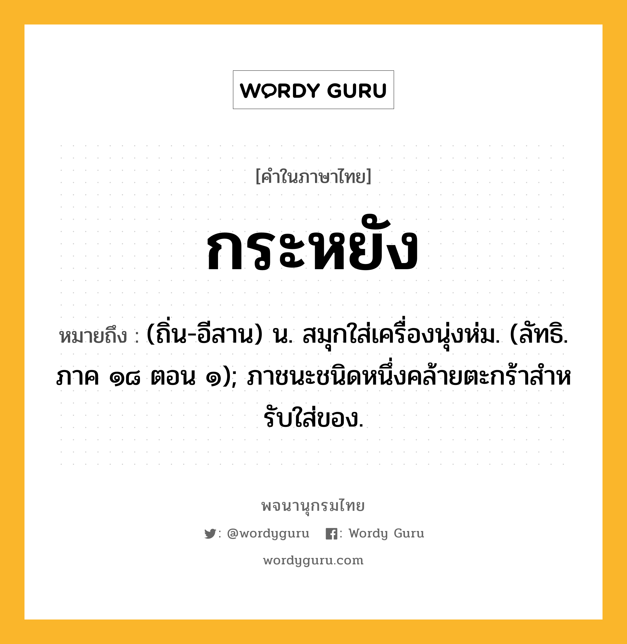 กระหยัง หมายถึงอะไร?, คำในภาษาไทย กระหยัง หมายถึง (ถิ่น-อีสาน) น. สมุกใส่เครื่องนุ่งห่ม. (ลัทธิ. ภาค ๑๘ ตอน ๑); ภาชนะชนิดหนึ่งคล้ายตะกร้าสําหรับใส่ของ.