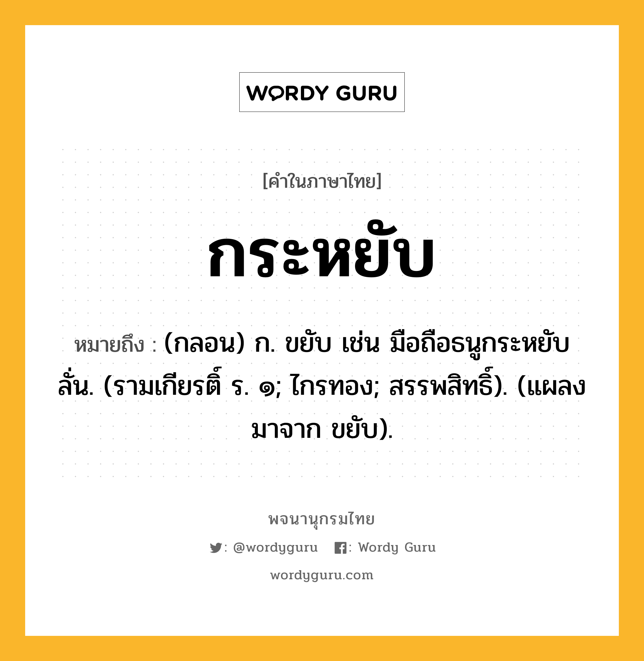 กระหยับ หมายถึงอะไร?, คำในภาษาไทย กระหยับ หมายถึง (กลอน) ก. ขยับ เช่น มือถือธนูกระหยับลั่น. (รามเกียรติ์ ร. ๑; ไกรทอง; สรรพสิทธิ์). (แผลงมาจาก ขยับ).