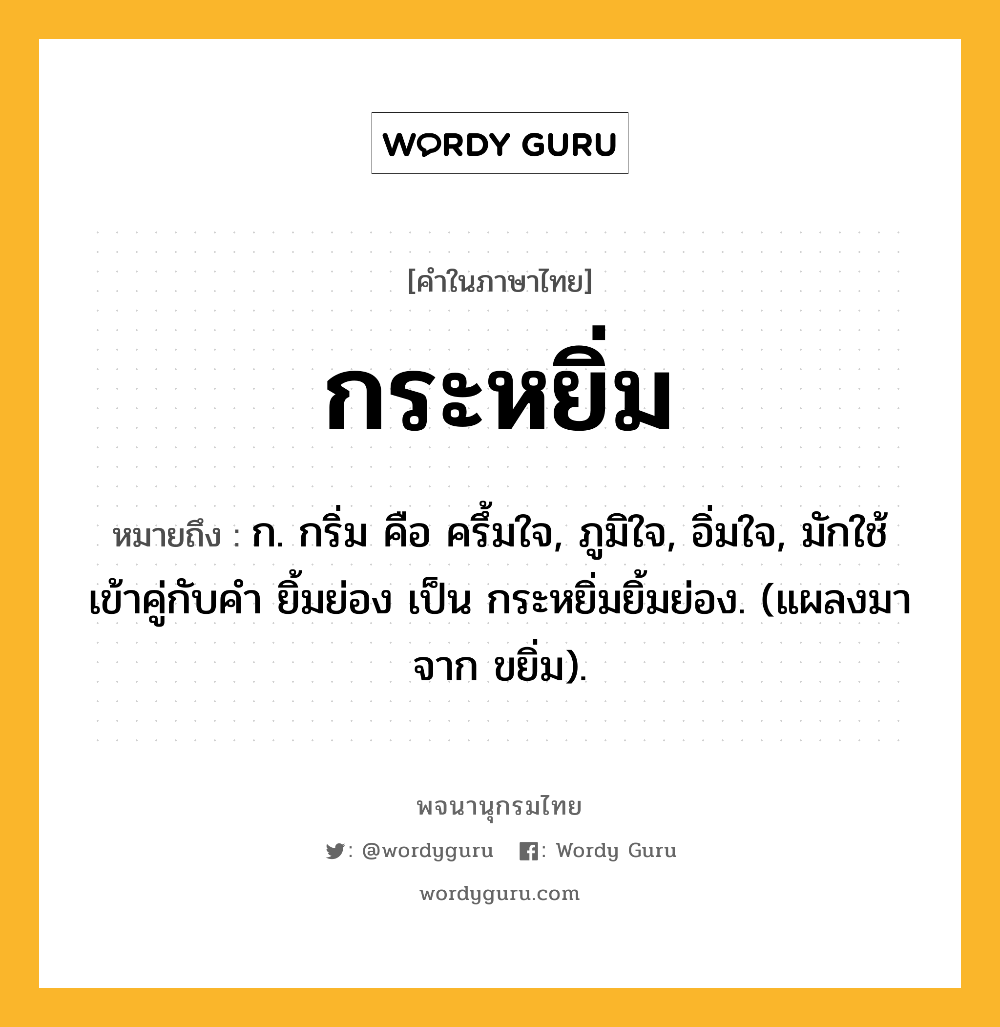 กระหยิ่ม ความหมาย หมายถึงอะไร?, คำในภาษาไทย กระหยิ่ม หมายถึง ก. กริ่ม คือ ครึ้มใจ, ภูมิใจ, อิ่มใจ, มักใช้เข้าคู่กับคำ ยิ้มย่อง เป็น กระหยิ่มยิ้มย่อง. (แผลงมาจาก ขยิ่ม).