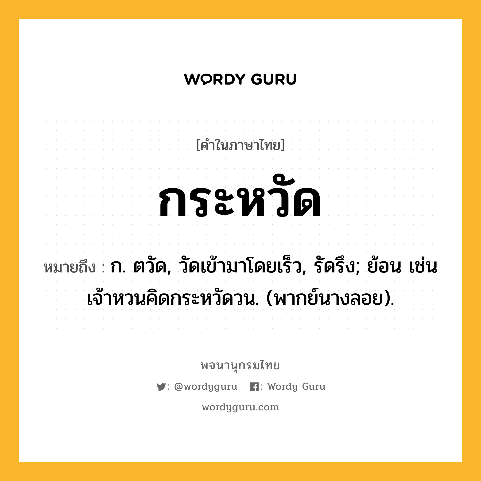 กระหวัด หมายถึงอะไร?, คำในภาษาไทย กระหวัด หมายถึง ก. ตวัด, วัดเข้ามาโดยเร็ว, รัดรึง; ย้อน เช่น เจ้าหวนคิดกระหวัดวน. (พากย์นางลอย).