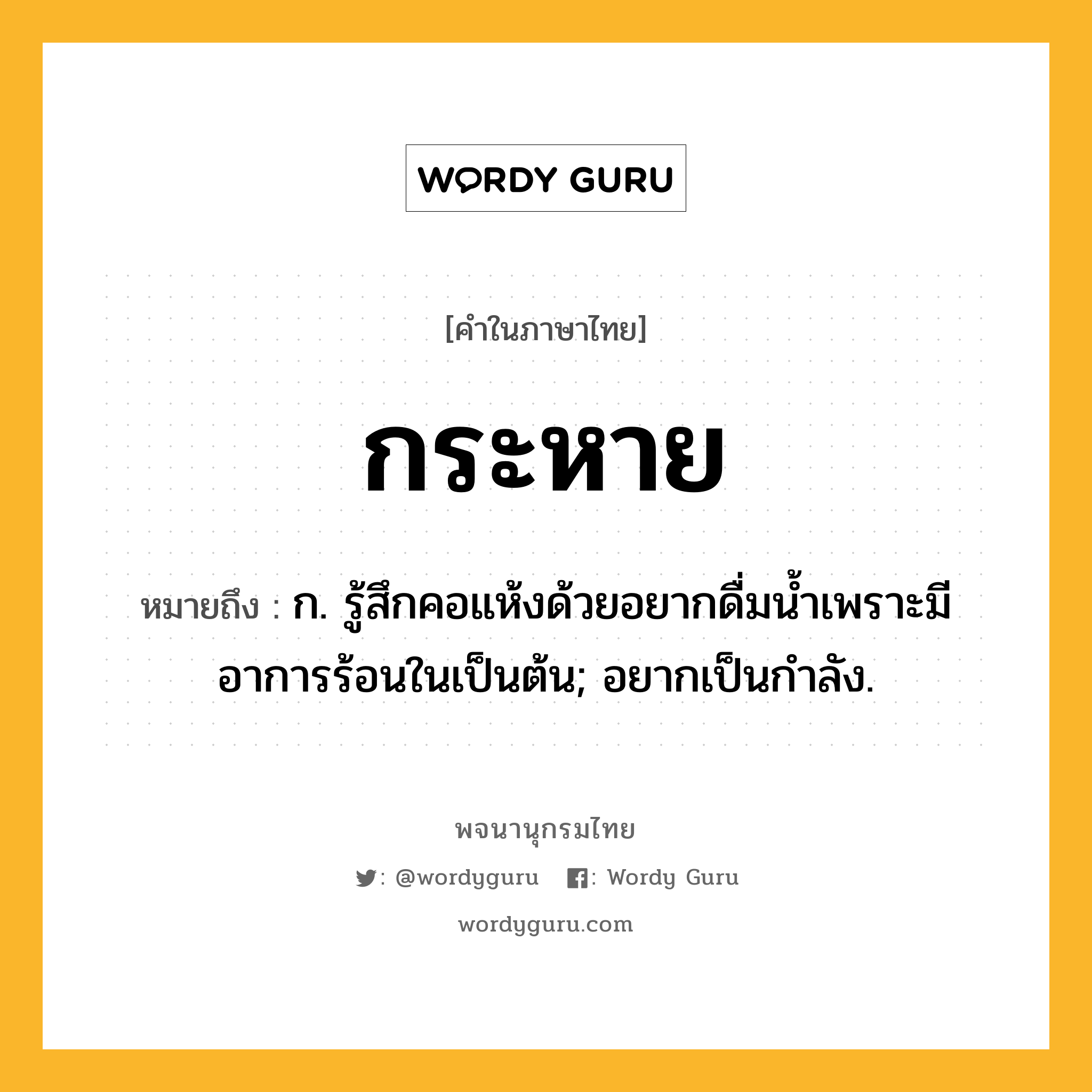 กระหาย หมายถึงอะไร?, คำในภาษาไทย กระหาย หมายถึง ก. รู้สึกคอแห้งด้วยอยากดื่มน้ำเพราะมีอาการร้อนในเป็นต้น; อยากเป็นกําลัง.