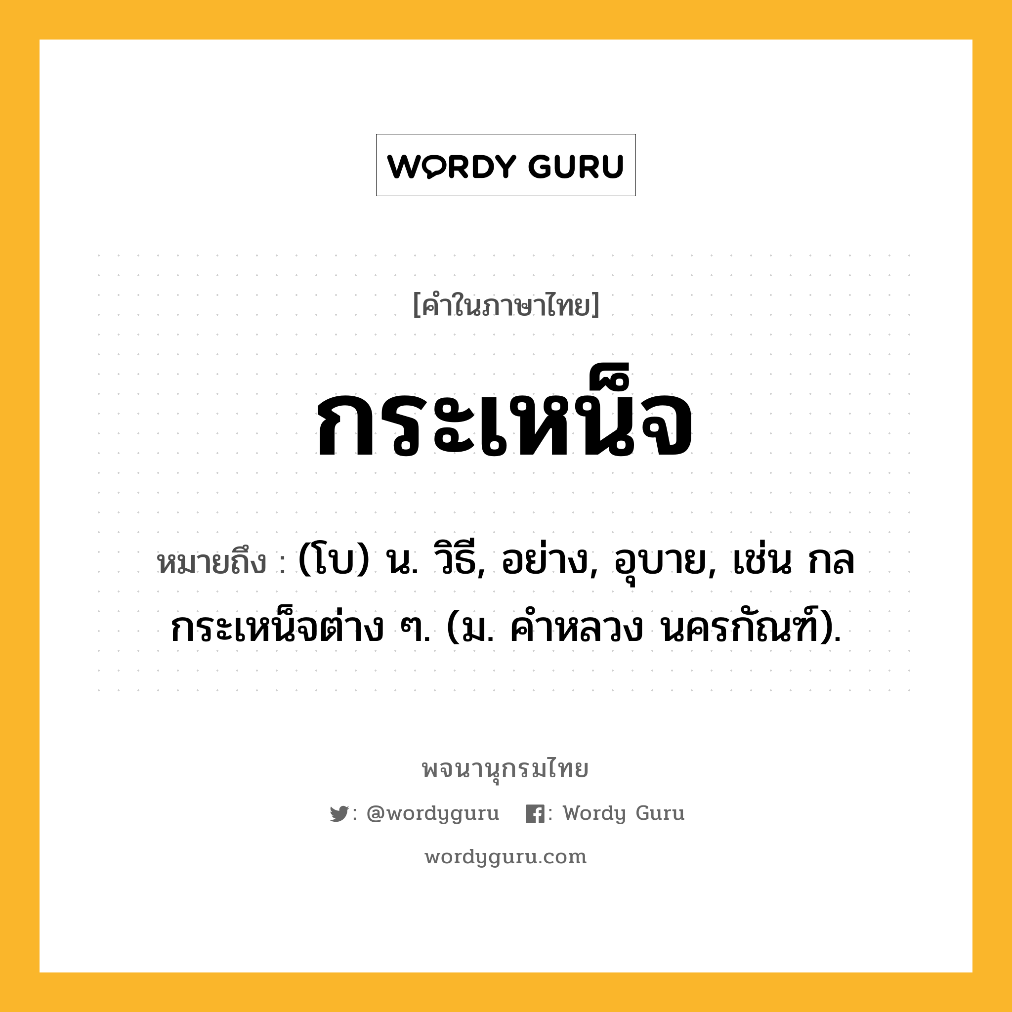 กระเหน็จ ความหมาย หมายถึงอะไร?, คำในภาษาไทย กระเหน็จ หมายถึง (โบ) น. วิธี, อย่าง, อุบาย, เช่น กลกระเหน็จต่าง ๆ. (ม. คําหลวง นครกัณฑ์).