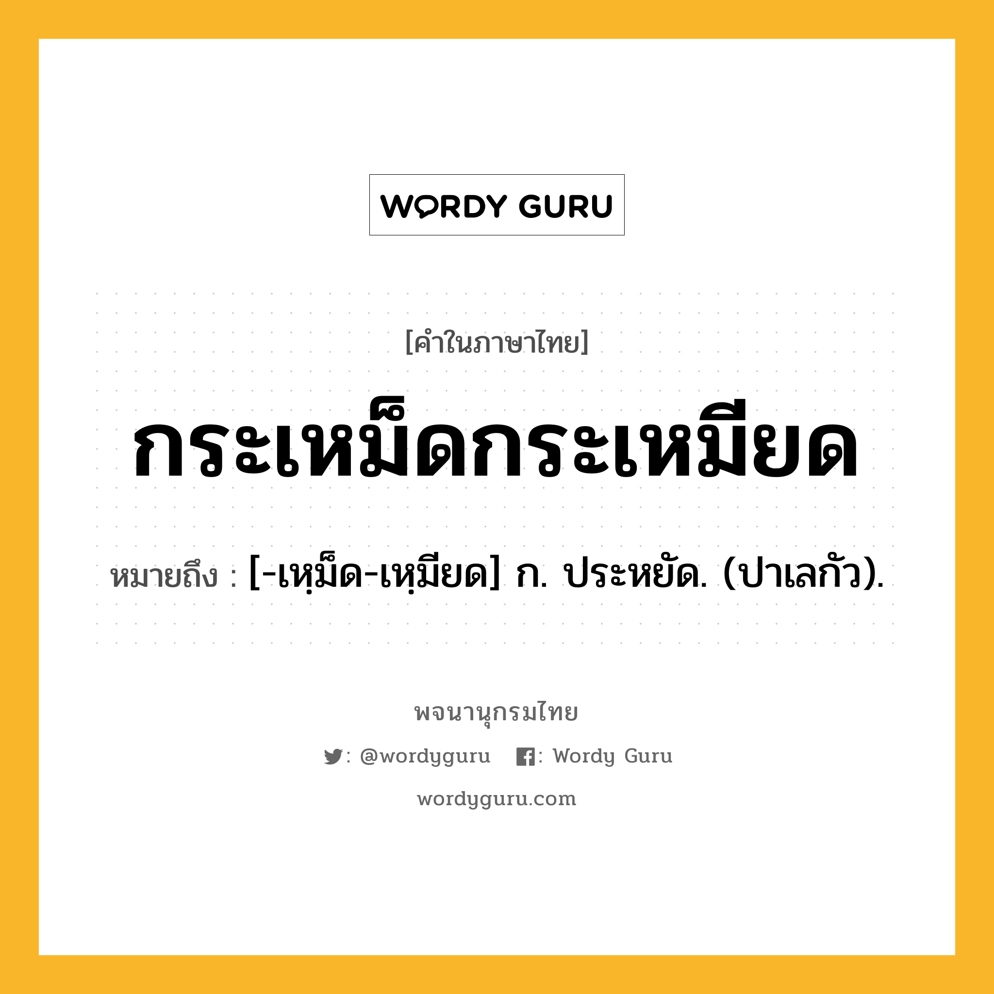 กระเหม็ดกระเหมียด ความหมาย หมายถึงอะไร?, คำในภาษาไทย กระเหม็ดกระเหมียด หมายถึง [-เหฺม็ด-เหฺมียด] ก. ประหยัด. (ปาเลกัว).