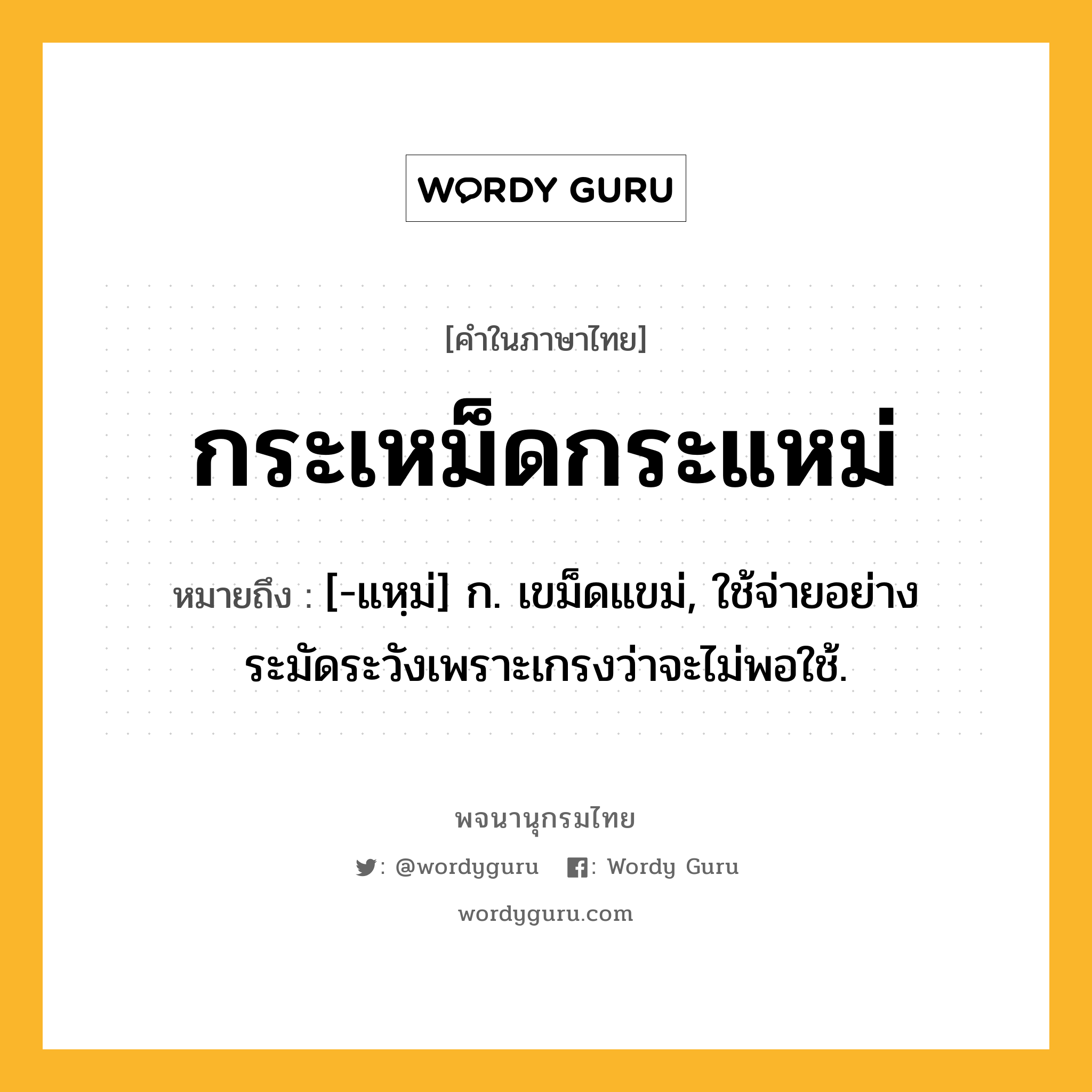 กระเหม็ดกระแหม่ หมายถึงอะไร?, คำในภาษาไทย กระเหม็ดกระแหม่ หมายถึง [-แหฺม่] ก. เขม็ดแขม่, ใช้จ่ายอย่างระมัดระวังเพราะเกรงว่าจะไม่พอใช้.