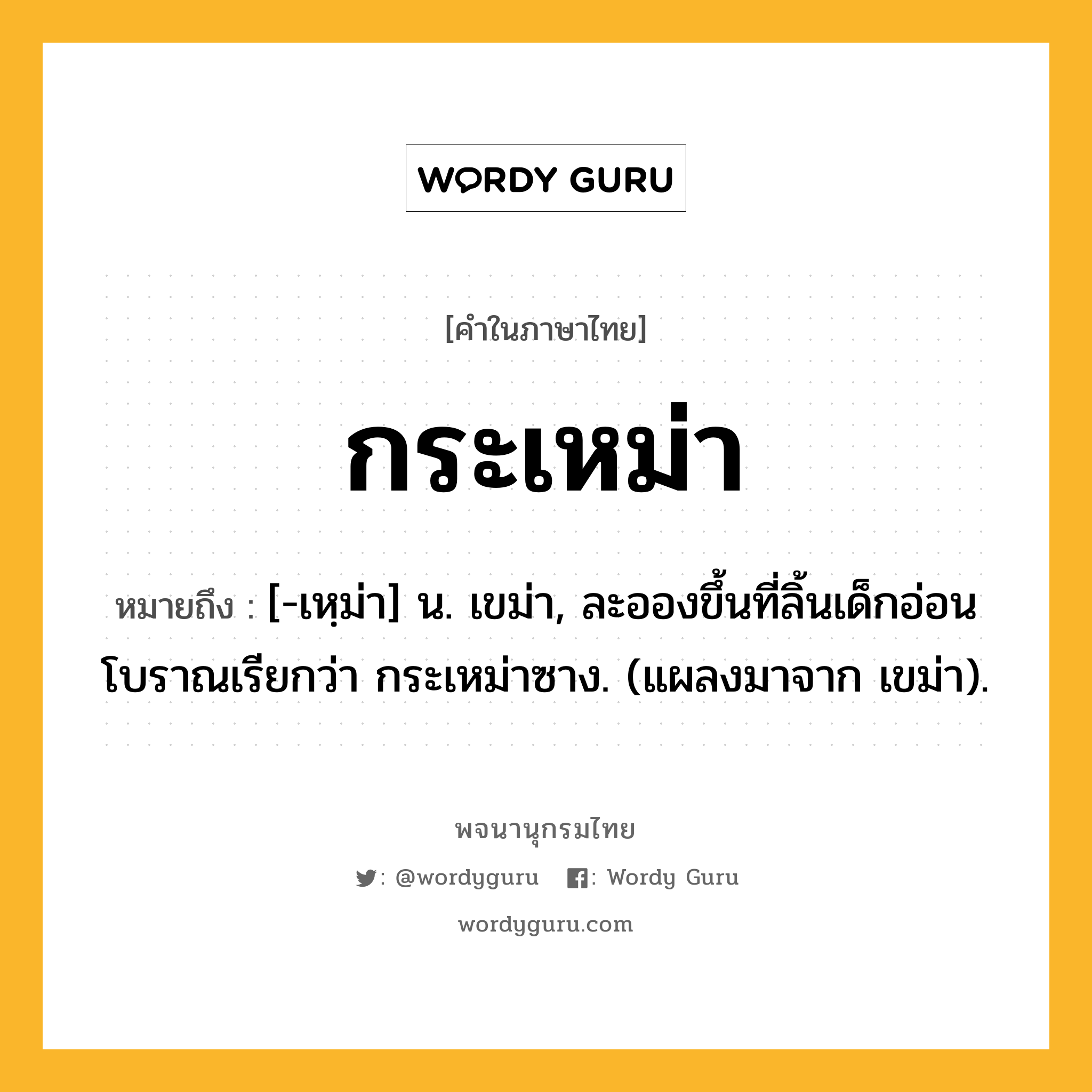 กระเหม่า ความหมาย หมายถึงอะไร?, คำในภาษาไทย กระเหม่า หมายถึง [-เหฺม่า] น. เขม่า, ละอองขึ้นที่ลิ้นเด็กอ่อน โบราณเรียกว่า กระเหม่าซาง. (แผลงมาจาก เขม่า).