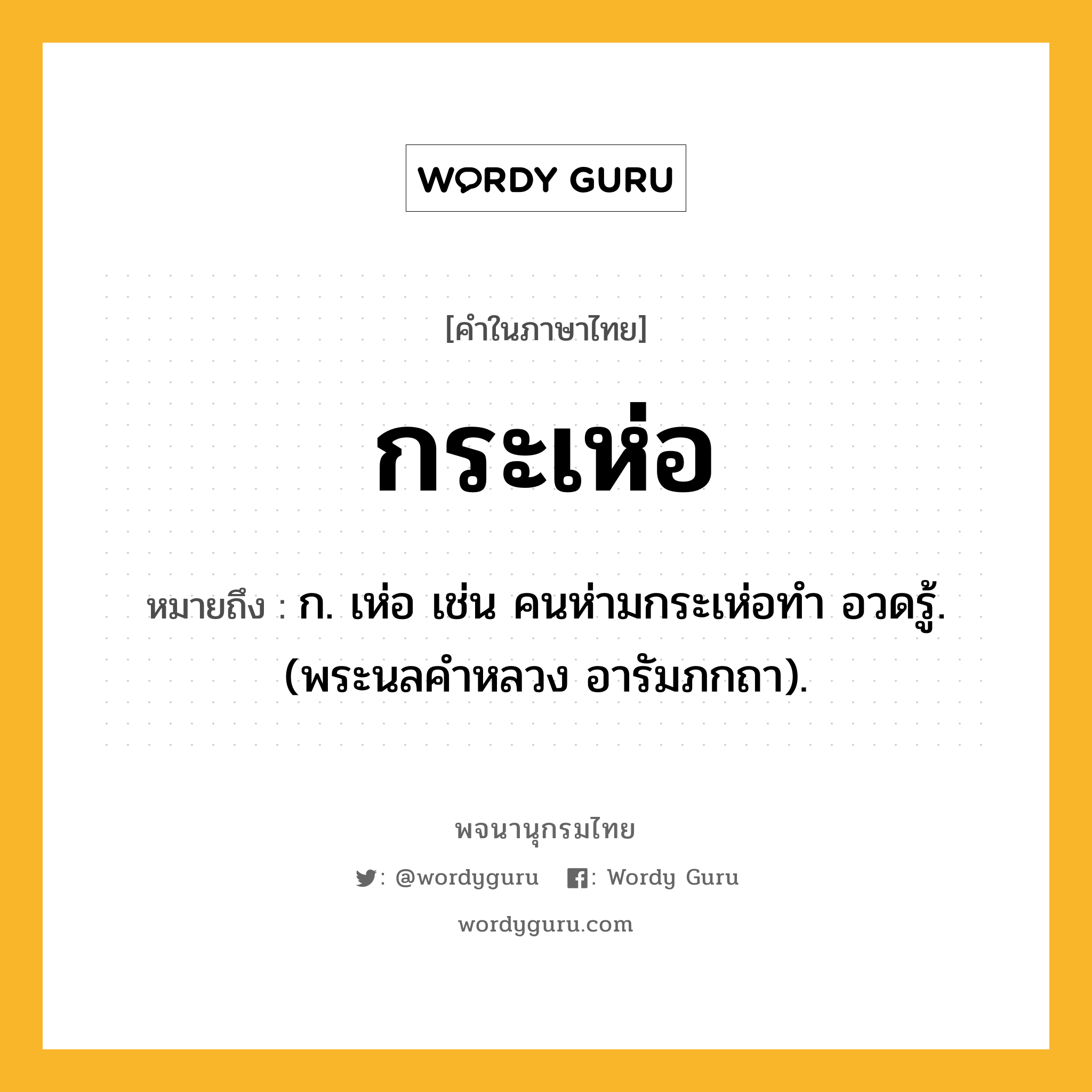 กระเห่อ หมายถึงอะไร?, คำในภาษาไทย กระเห่อ หมายถึง ก. เห่อ เช่น คนห่ามกระเห่อทํา อวดรู้. (พระนลคําหลวง อารัมภกถา).