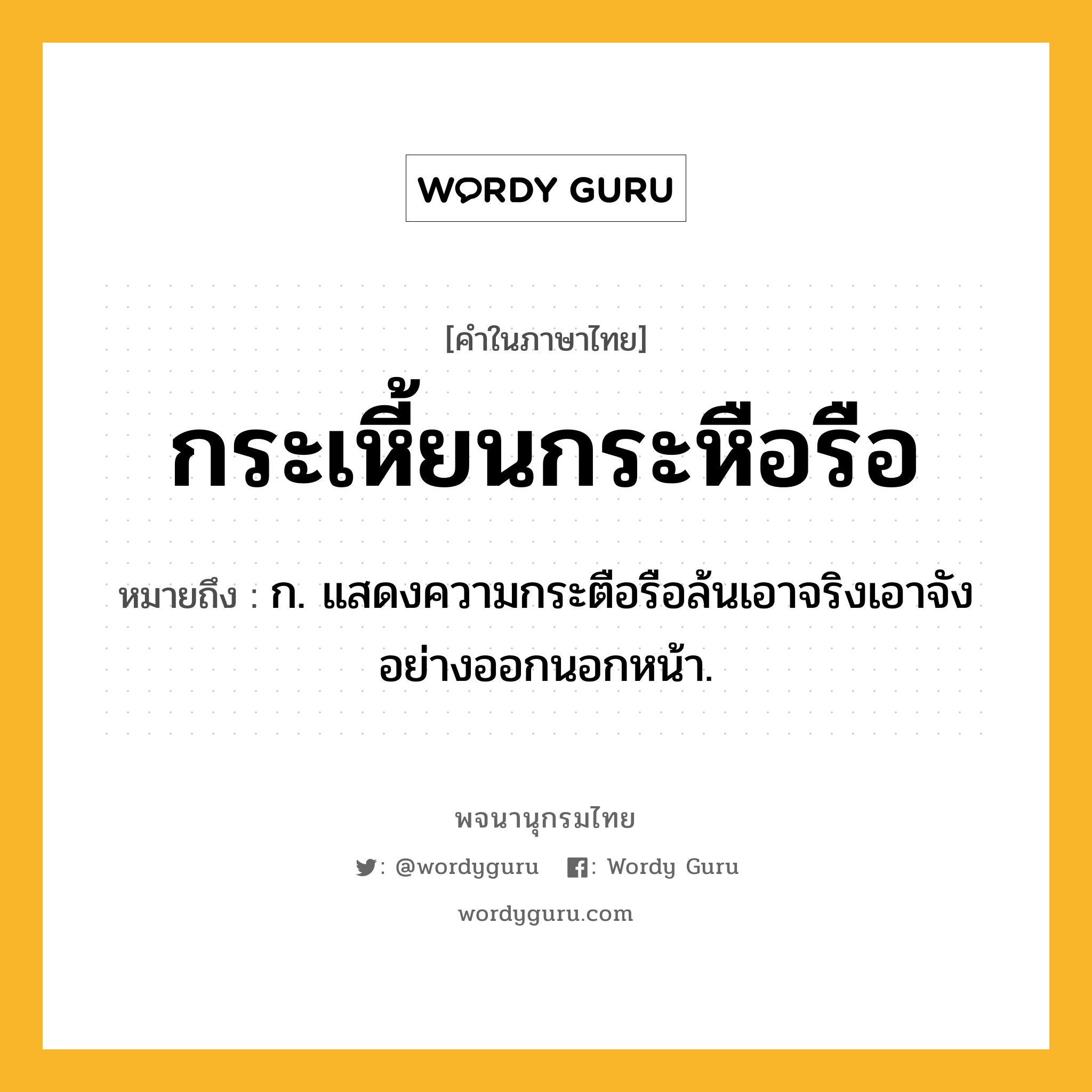 กระเหี้ยนกระหือรือ หมายถึงอะไร?, คำในภาษาไทย กระเหี้ยนกระหือรือ หมายถึง ก. แสดงความกระตือรือล้นเอาจริงเอาจังอย่างออกนอกหน้า.